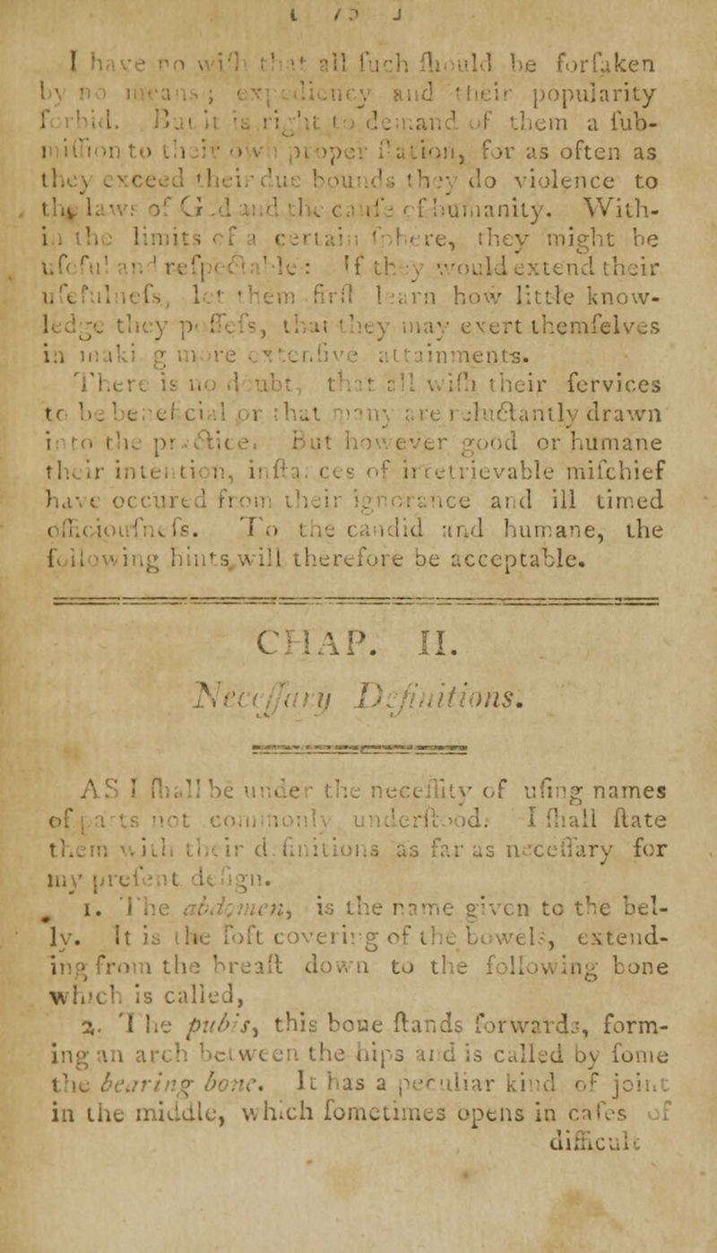 I :ken popularity ui a iub- ioii, for as often as ) violence to t'iv 1- '■ v Ci anity. With- I tire, they might be tend their I; lie know- they pol iv evert themlelves lents. Th< heir Cervices itly drawn iod or humane their le mifchief hdv« occu] uce and ill timed i lid and humane, the 01 e oc acceptable. CHAP. II. Ne litions. A? ' f ufing names o I Hate ry fer my p i I. :, i.; the c bel- lv. I of bowel?, extend- reaft down to t ; bone which is called, 2,. 'i he pubis^ this boue ftands forwards, form- ciwc :/• the hips aj d is called by fome It has a peculiar F joint in the middle, which fomctimes opens in cal difficuli