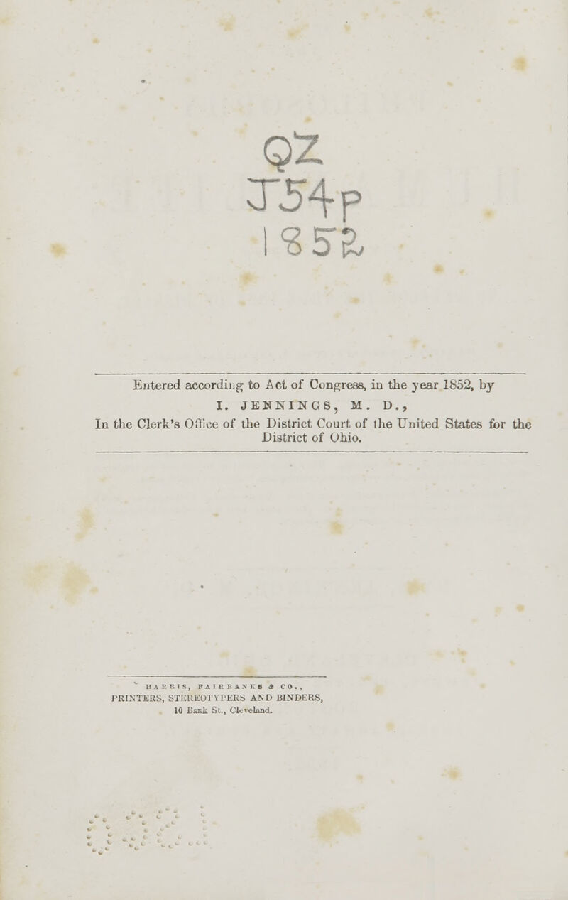 T54p <3 5£ Entered accordiug to Act of Congress, in the year 1852, by I. JENNINGS, M. D., In the Clerk's Oilice of the District Court of the United States for the District of Ohio. HAKlilS, PAIKhANKB A CO., PRINTERS, STT.UEUTYI'ERS AND BINDERS, 10 BmU; St., Cleveland.