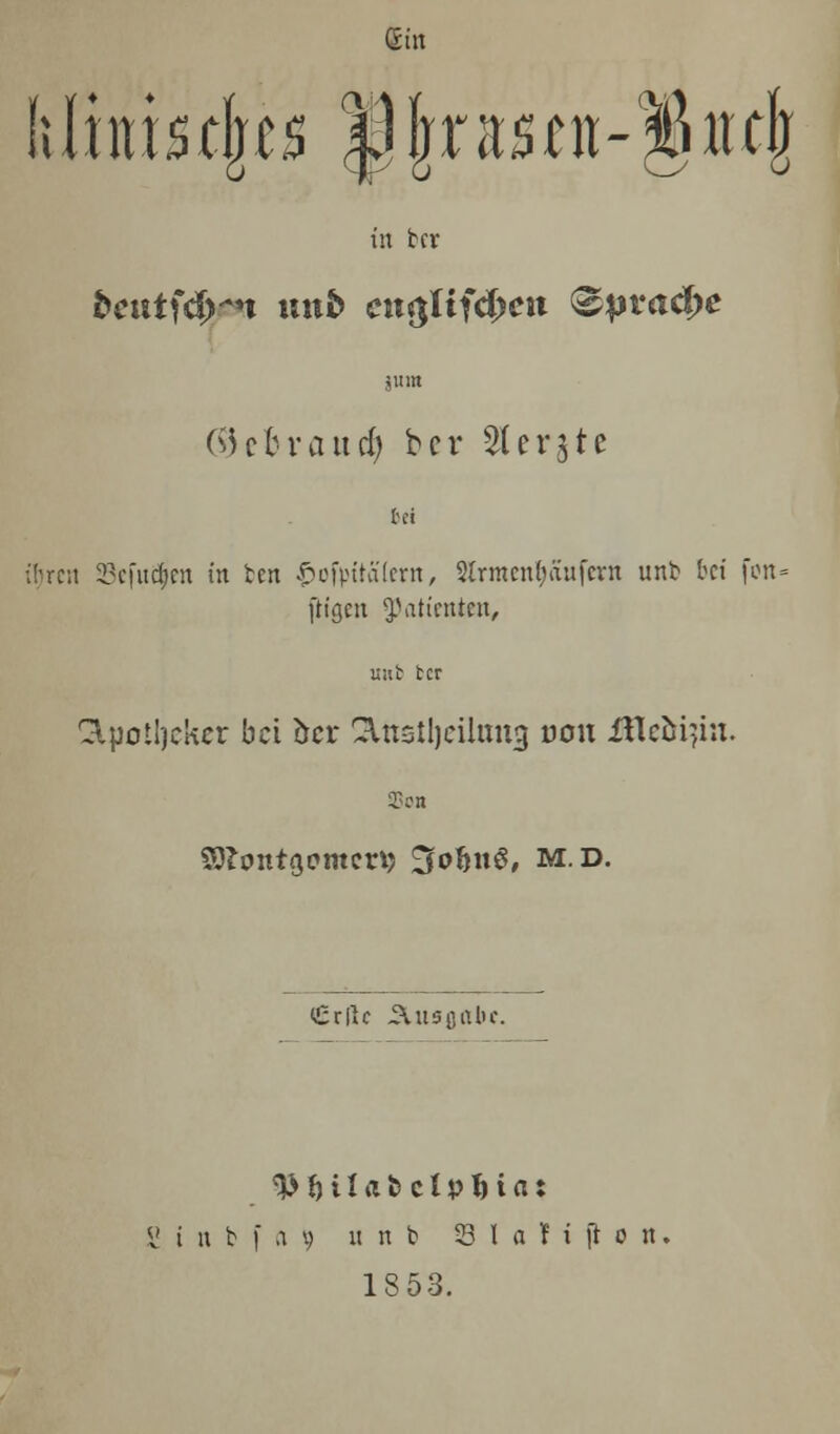 Gin felrnistks Ijrasnt-^iujr in tcv fceutfdm mtb ctt$ltf4>ctt <&pvad)e nun (i)c brand) bcr SJerjte tci tfjren 23efut$en in ten ^efpitalcrrt, Sir menfjau fern unfc bei fon= ftigen ^attentat, Mtb tcr &potl)eker bci bcr 2lttstl)eiltmg von fflctt}in. Son SOlcmtgomcrv; SofcuS, MD- <£rfic 51 us fill be. 2 i n b f a 9 u n b 23 I a H [t o n 18 53.