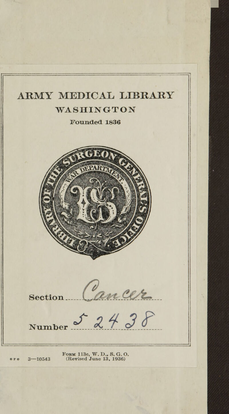 ARMY MEDICAL LIBRARY WASHINGTON Founded 1836 Section [^J&kP.. C&Z-- Number !^.....?LjL...9f...9..... Form 113c, W. D.. S. G. O. 3—10543 (Revised June 13, 1936)