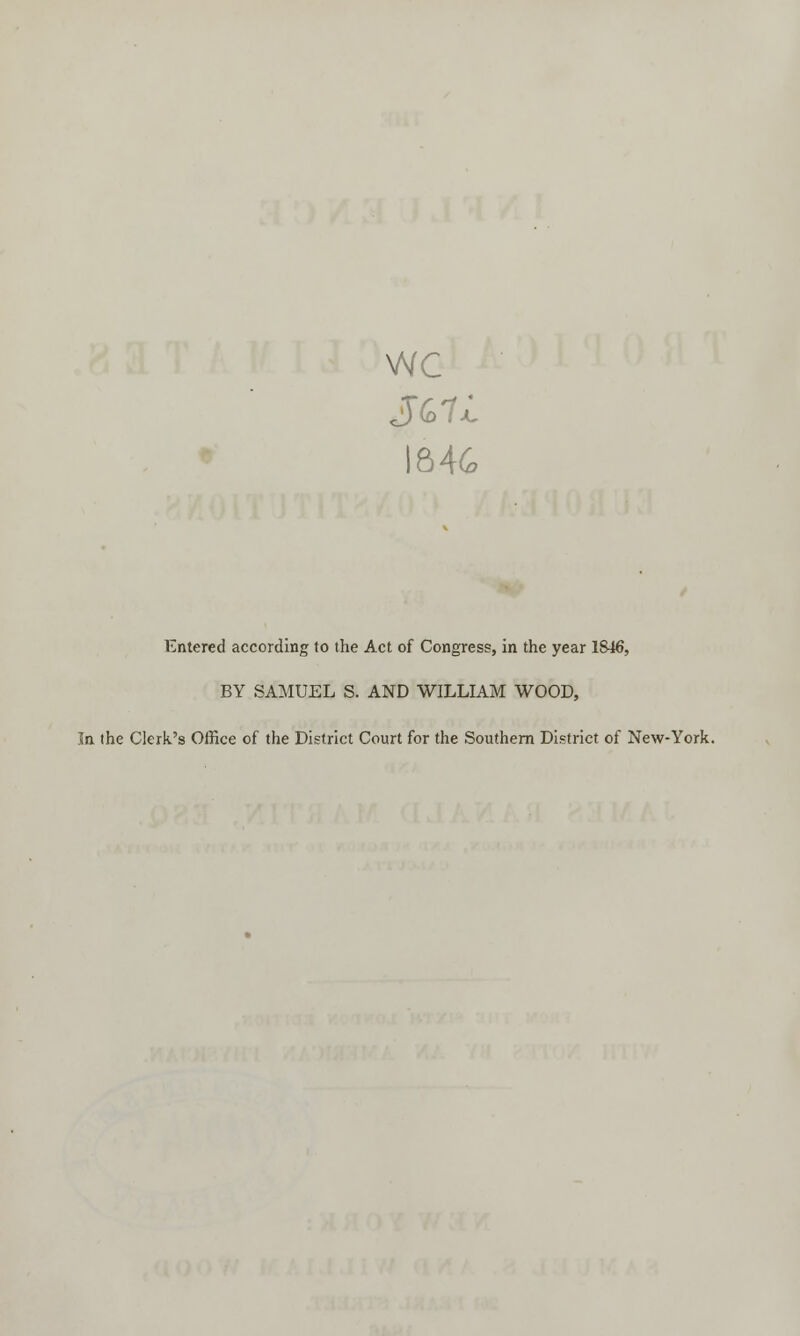 wc 1846 Entered according to the Act of Congress, in the year 1846, BY SAMUEL S. AND WILLIAM WOOD, In the Clerk's Office of the District Court for the Southern District of New-York.