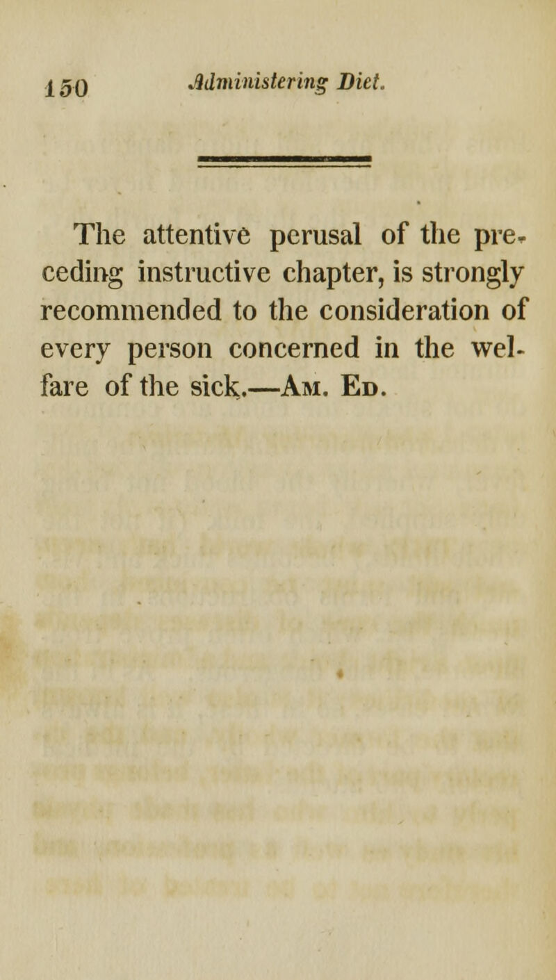 The attentive perusal of the pre^ ceding instructive chapter, is strongly recommended to the consideration of every person concerned in the wel- fare of the sick.—Am. Ed.