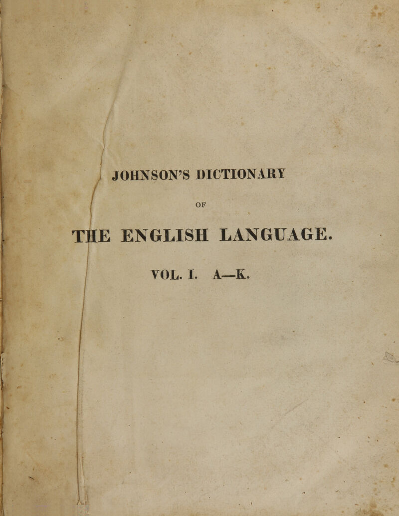 ! JOHNSON'S DICTIONARY OF THE ENGLISH LANGUAGE. VOL. I. A—K.