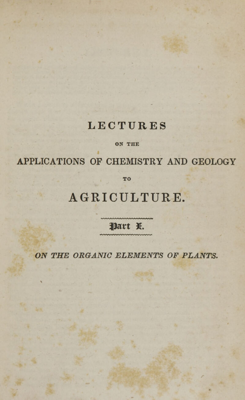 LECTURES APPLICATIONS OF CHEMISTRY AND GEOLOGY AGRICULTURE. $art X. ON THE ORGANIC ELEMENTS OF PLANTS.