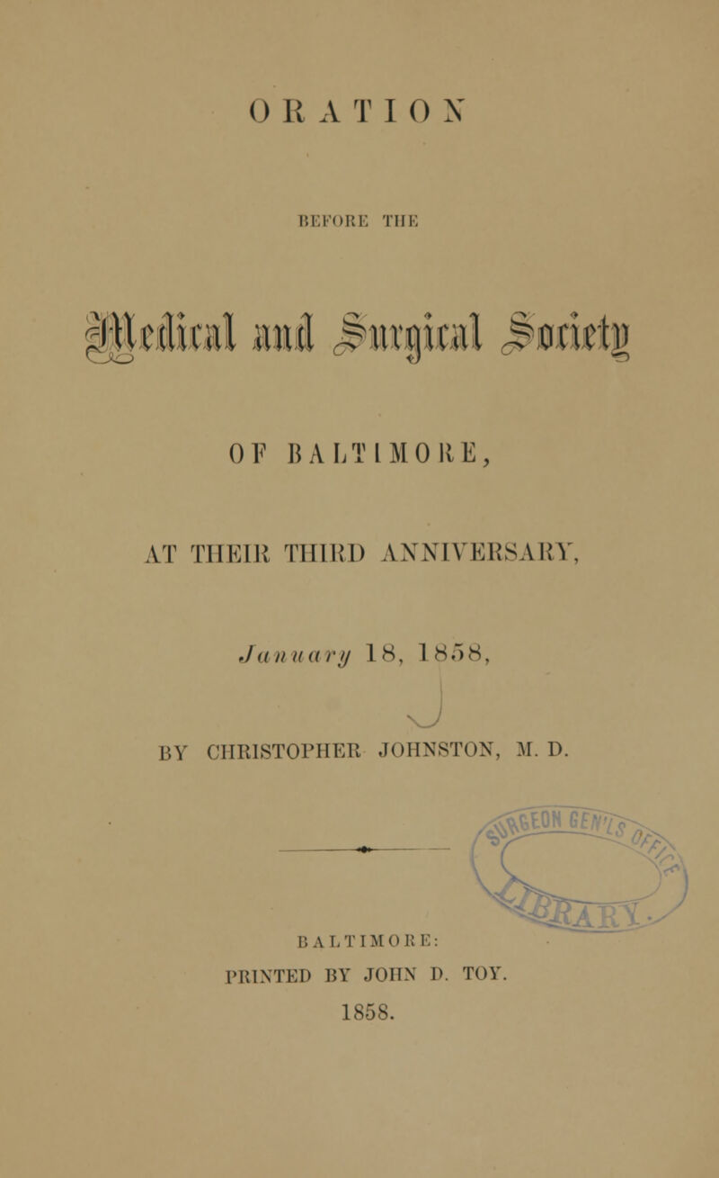 O 1! A TI 0 X BEFORE THE mid jpirgioil Iforietg OF BALTIMORE, AT THEIR THIRD ANNIVERSARY, Jan nary L8, I 858, BY ClIIMSTOPHEn JOHNSTON, M. D. B A I.TI MOB I'.: PRINTED BY JOHN I>. TOY 1858.