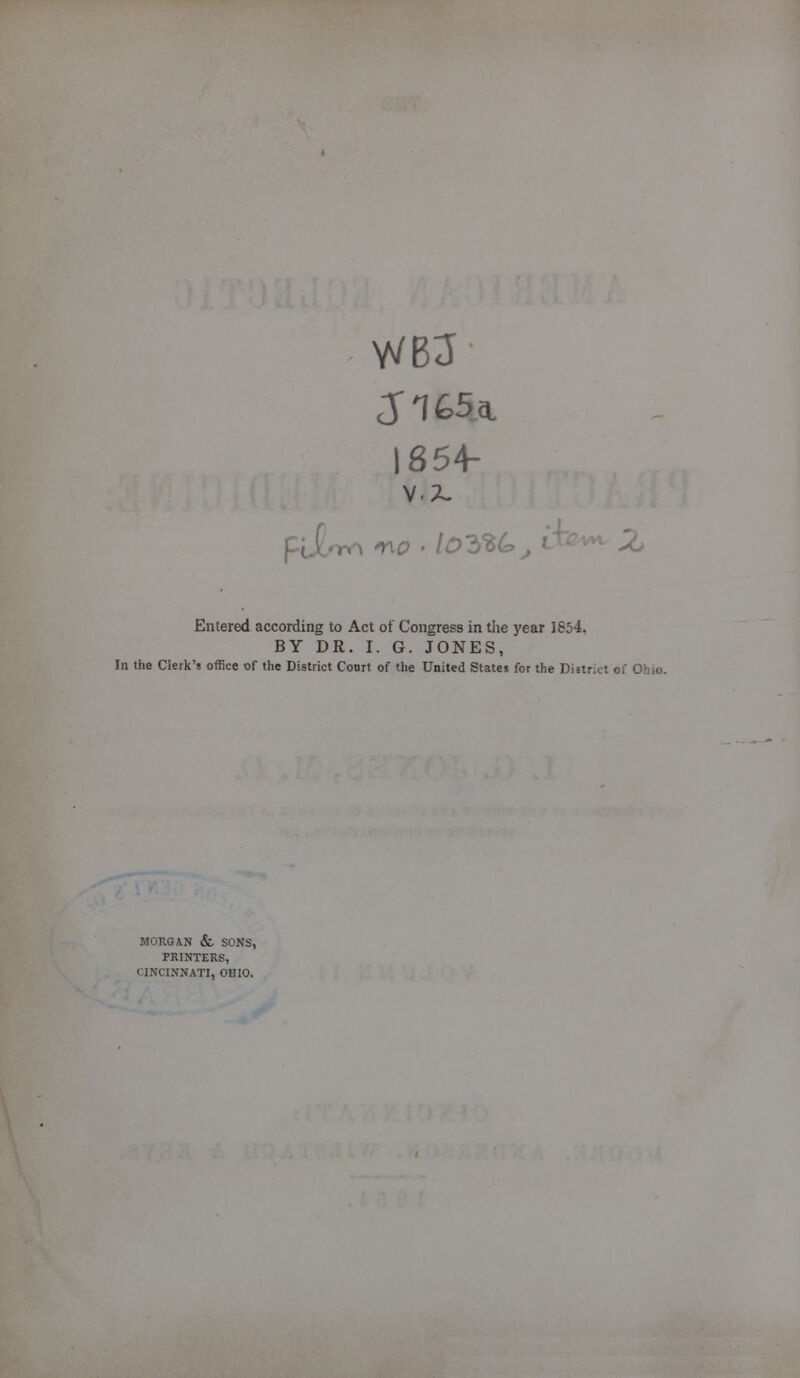 WB3 1854- no f lOttC* j ' Entered according to Act of Congress in the year 1854. BY DR. I. G. JONES, In the Clerk's office of the District Court of the United States for the District of Ohi MORGAN &, SONS, PRINTERS, CINCINNATI, OHIO.