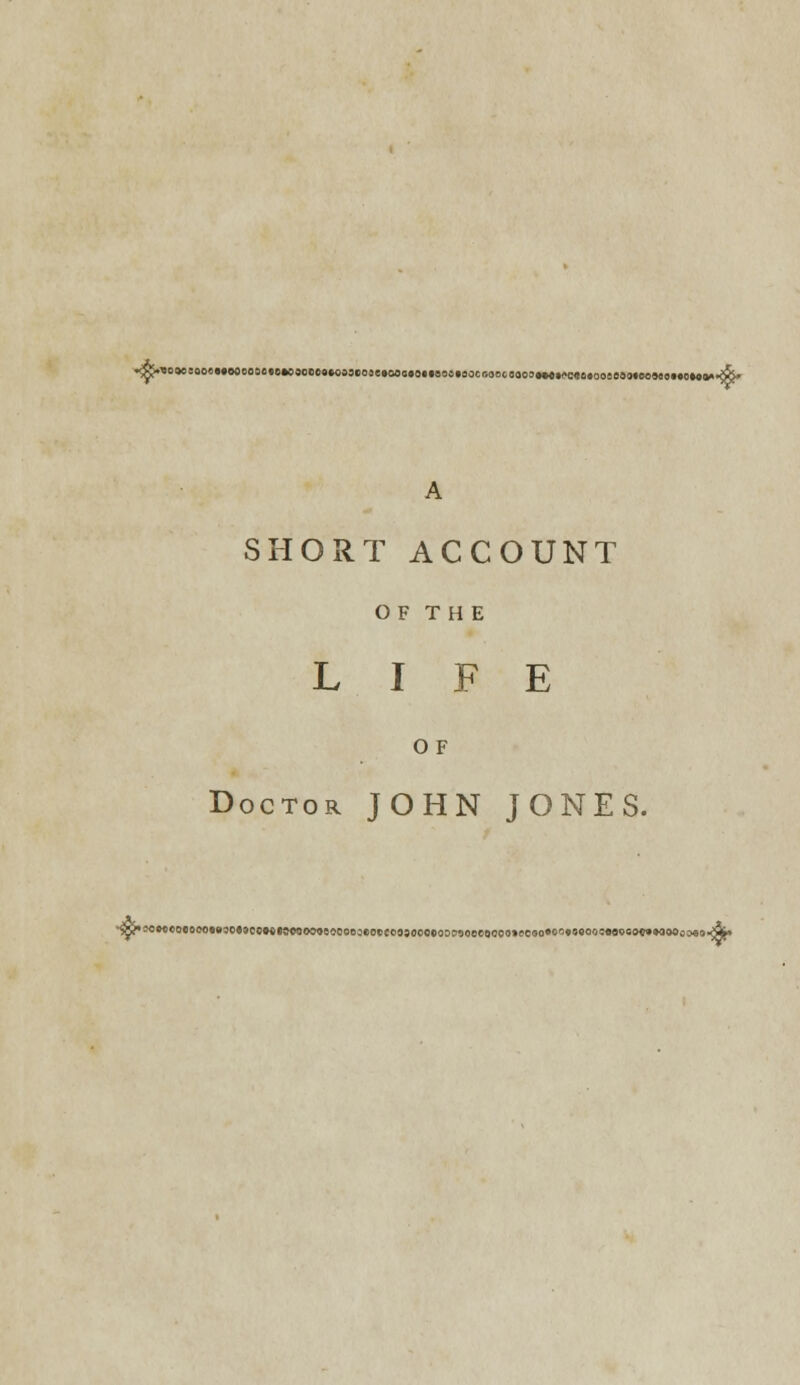 A SHORT ACCOUNT OF THE LIFE OF Doctor JOHN JONES. ^wc«ooe6CoeB3o«9coMt©cooo9eoooeoeo»ceo3()oocoo^oecoooo»eooo*of)«ooQoc«ooo»c»MOOoMo^*»