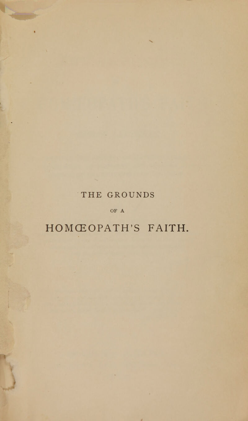 THE GROUNDS OF A HOMOEOPATH'S FAITH.