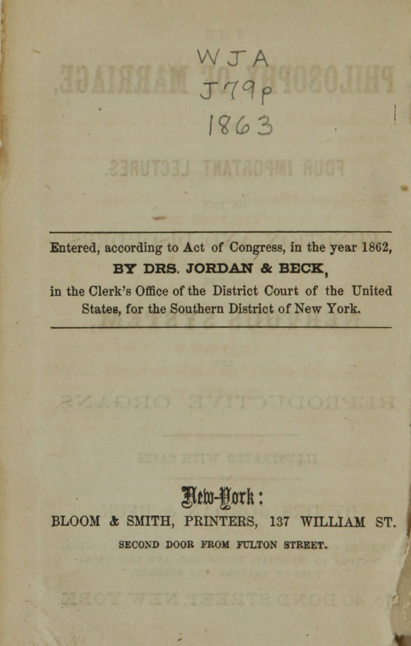 WJA !?63 Entered, according to Act of Congress, in the year 1862, BY DRS. JORDAN & BECK, in the Clerk's Office of the District Court of the United States, for the Southern District of New York. BLOOM 4 SMITH, PRINTERS, 137 WILLIAM ST. SECONO DOOR FROM FULTON STREET.