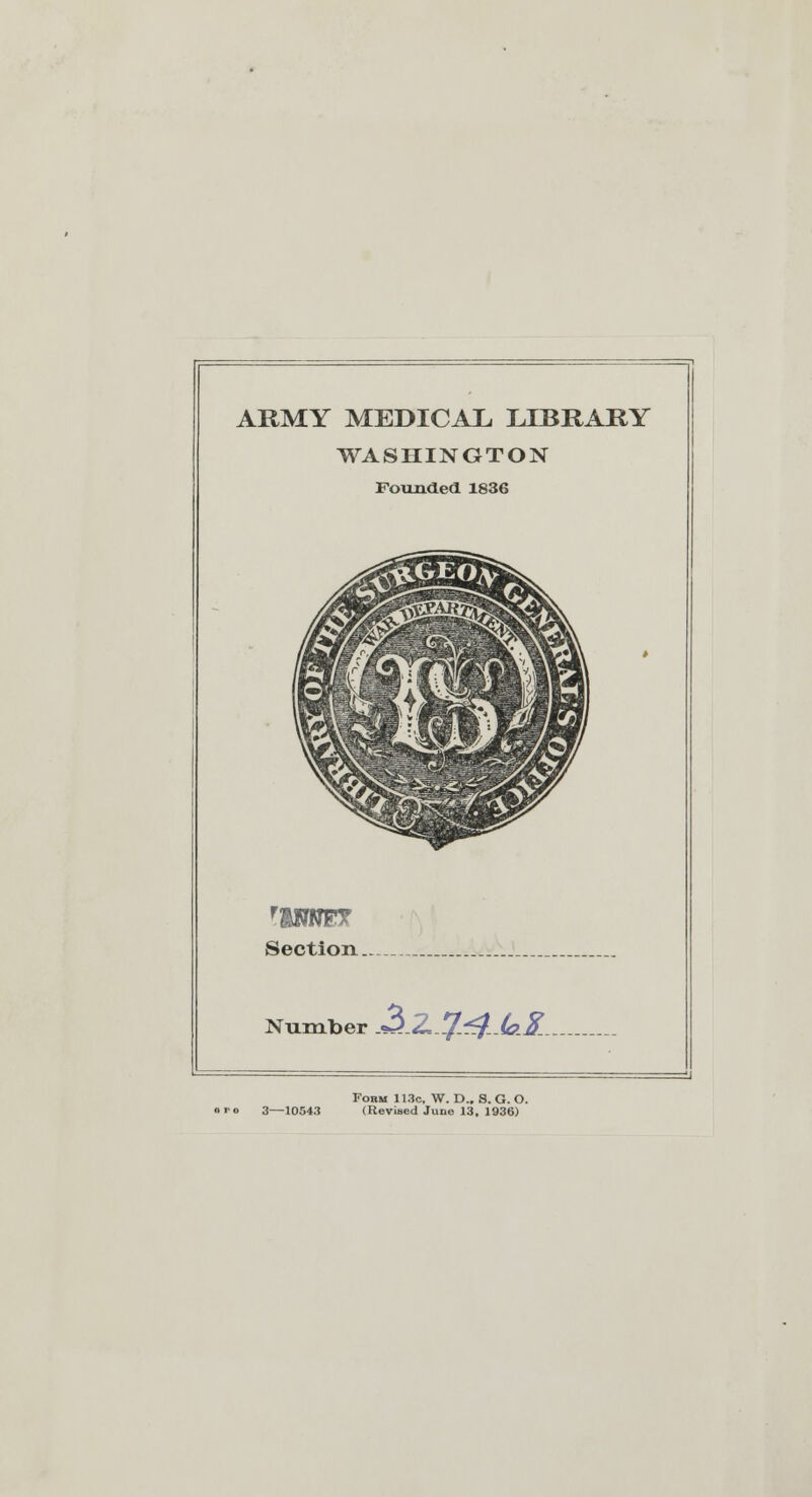 ARMY MEDICAL, LIBRARY WASHINGTON Founded 1836 Section. Number 3..ZJ^JaK Fobm 113c, W. D., S. G. O. (Revised June 13, 1936)