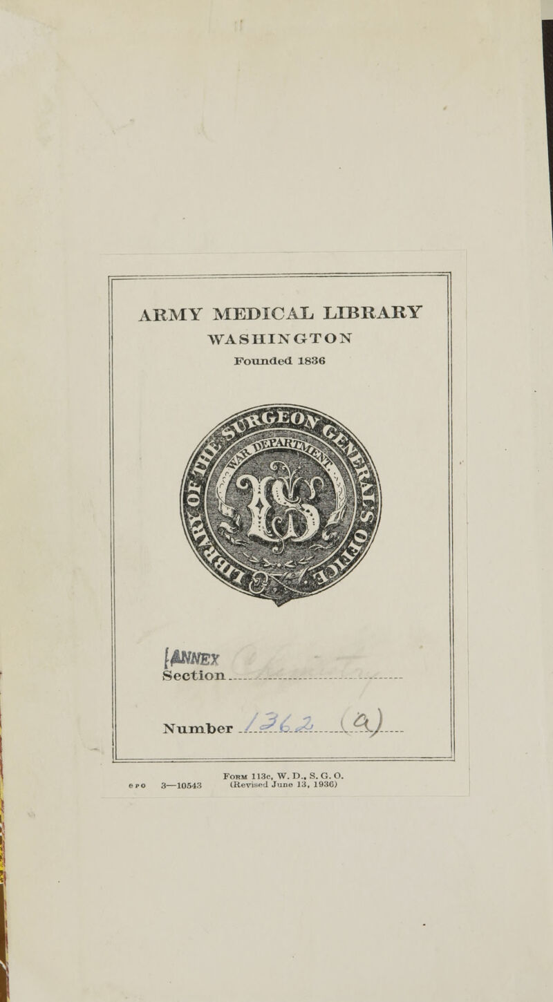 ARMY MEDICAL LIBRARY WASHINGTON Founded 1836 Section. Number •:_;._.__: QJi Form 113c, W. D.. S. G. O. po 3—10543 (Revised Judo 13, 1936)