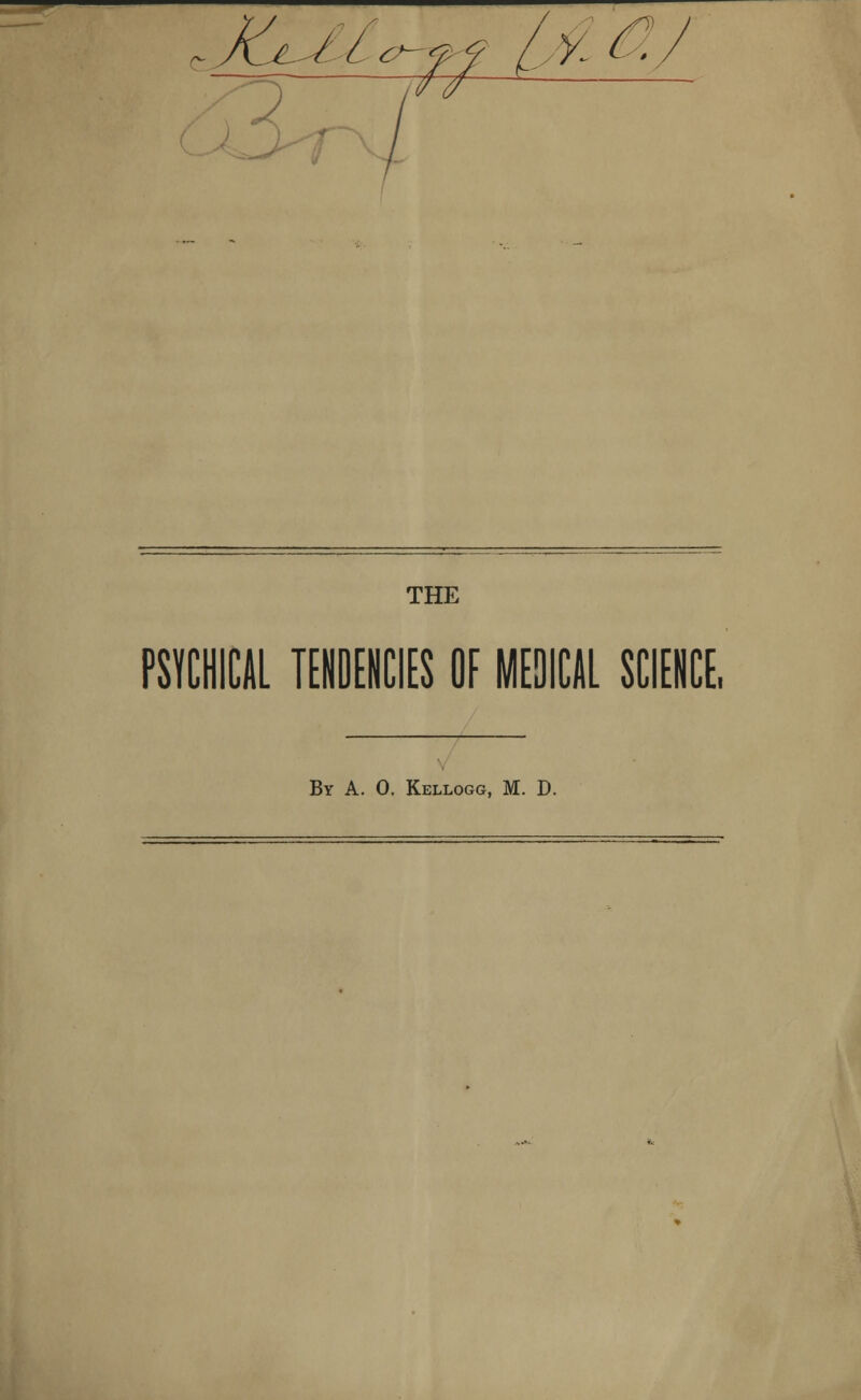 c lc^9 /X(- xz THE PSYCHICAL TENDENCIES OE MEDICAL SCIENCE, By A. 0. Kellogg, M. D.