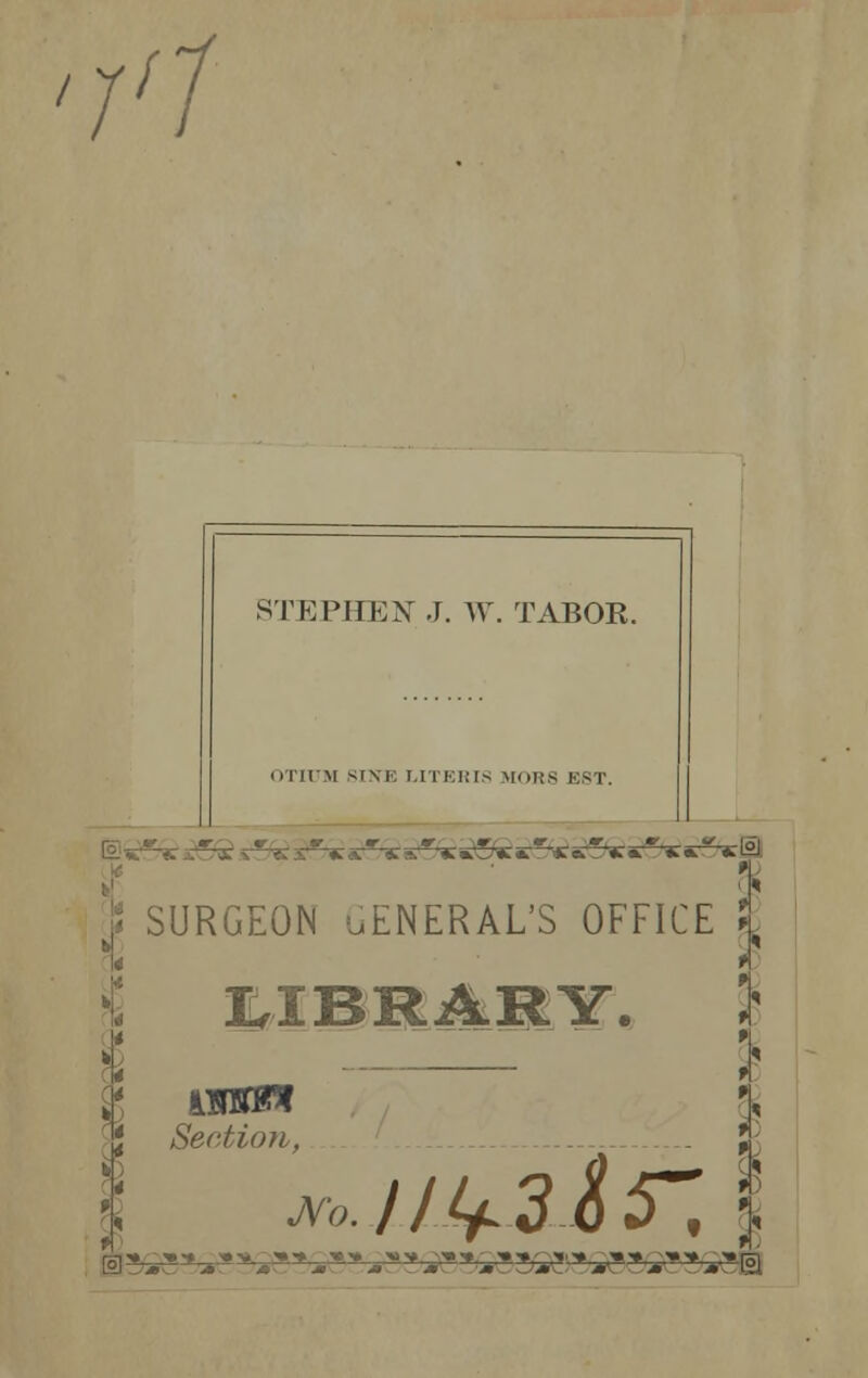 VI STEPHEN J. W. TABOR. ■ ii ir\[ SINE I.n kims MORS Eg r. ©«£* SURGEON uENERAL'S OFFICE J Section, 111+31 y. .®?^^ M