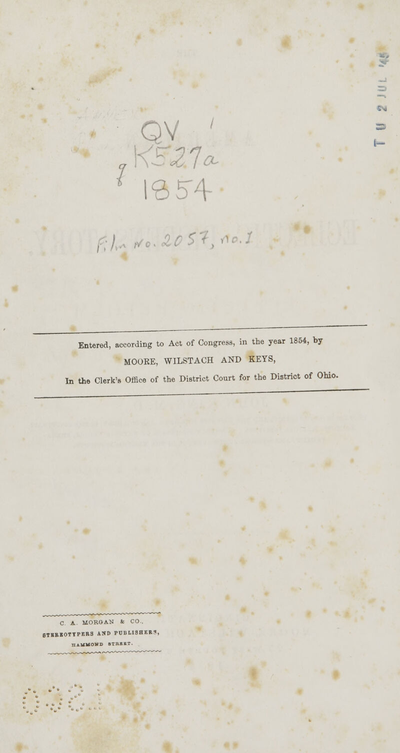 N QV ' K3\Z7* o.ZcS'i. Entered, according to Act of Congress, in the year 1854, by MOORE, WILSTACH AND KEYS, In the Clerk's Office of the District Court for the District of Ohio. C. A. MORGAN & CO.. BTBEBOTTPERS AND PUBLISHER?, BAUMOMS BtBMl.