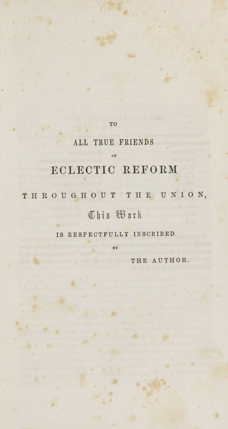 TO ALL TRUE FRIENDS OF ECLECTIC REFORM THROUGHOUT THE UNION, Cbt0 8? ink IS RESPECTFULLY INSCRIBED BY THE AUTHOR.