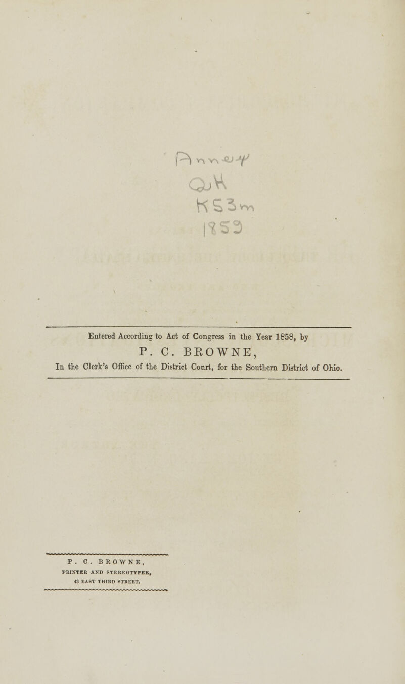 J3 Entered According to Act of Congress in the Year 1858, by P. C. BEOWNE, In the Clerk's Office of the District Conrt, for the Southern District of Ohio. P. C. BROWNE, PRINTER AND STEREOTYPEB, 43 EAST THIRD STREET.