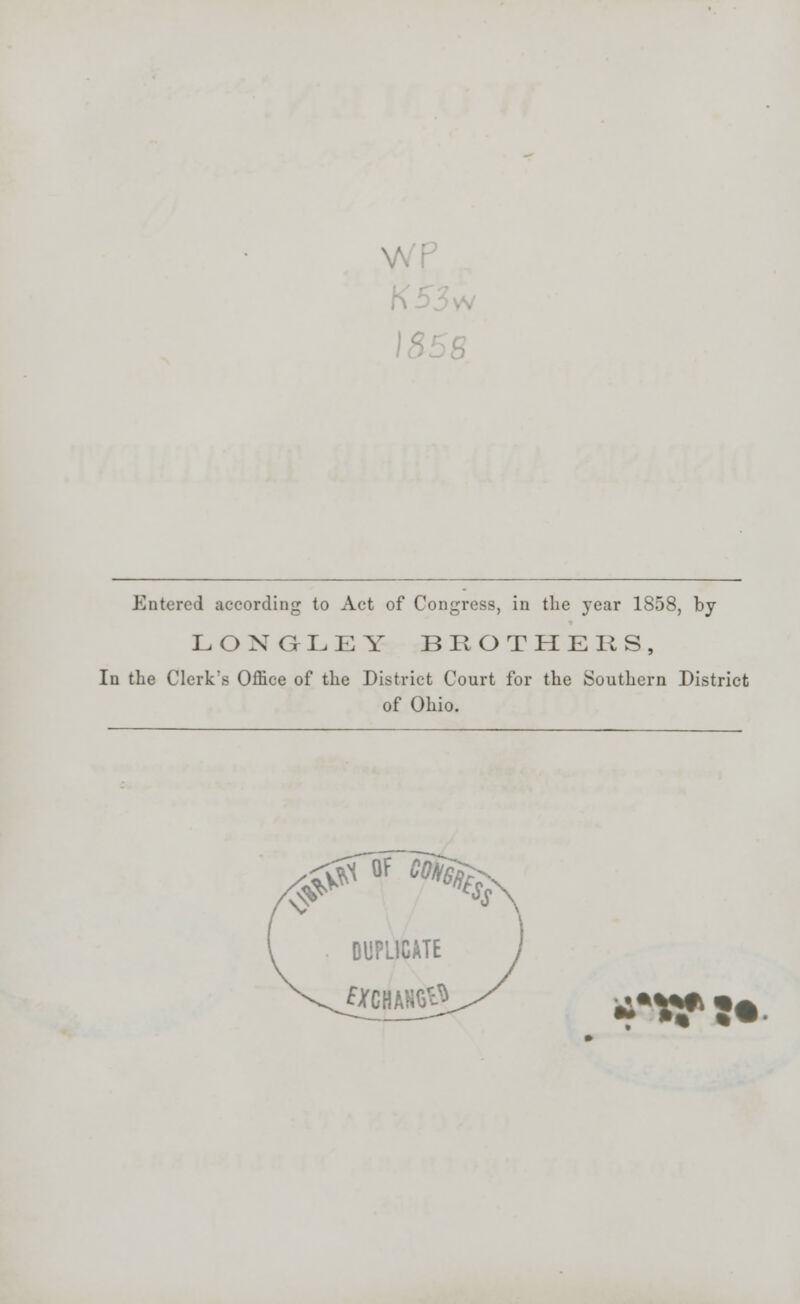 Entered according to Act of Congress, in the year 1858, by LONGLEY BROTHERS, In the Clerk's Office of the District Court for the Southern District of Ohio. ssrsn^^ DUPLICATE £«HAH<0 **rtu