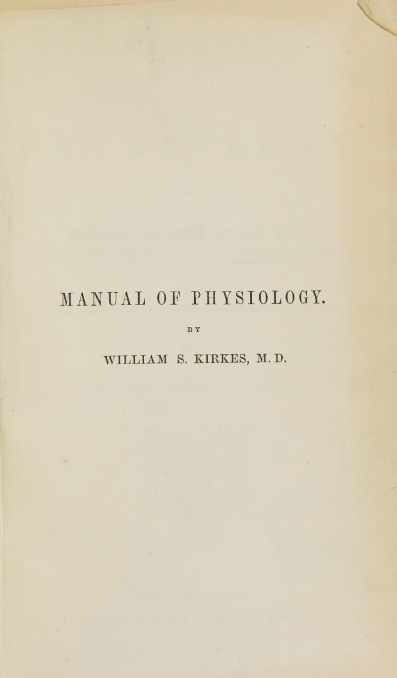 MANUAL OF PHYSIOLOGY. WILLIAM S. KIRKES, M. D.