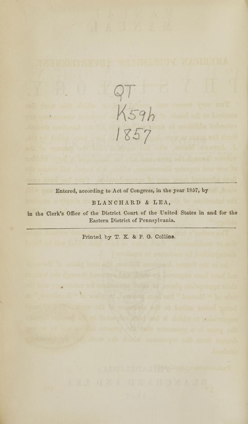 QT IU7 Entered, according to Act of Congress, in the year 1857, by BLANCHARD & LEA, in the Clerk's Office of the District Court of the United States in and for the Eastern District of Pennsylvania. Printed by T. K. & P. G. Collins.