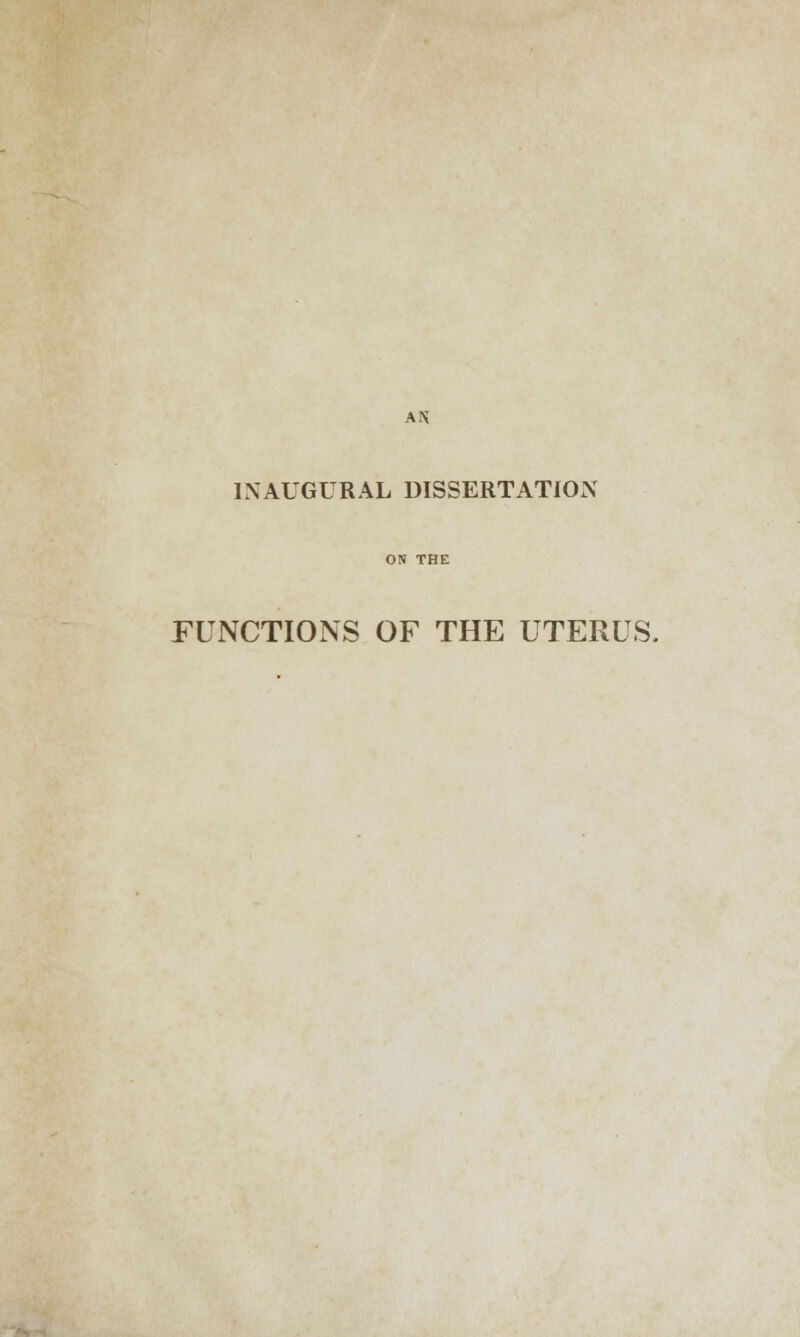 AN INAUGURAL DISSERTATION ON THE FUNCTIONS OF THE UTERUS.