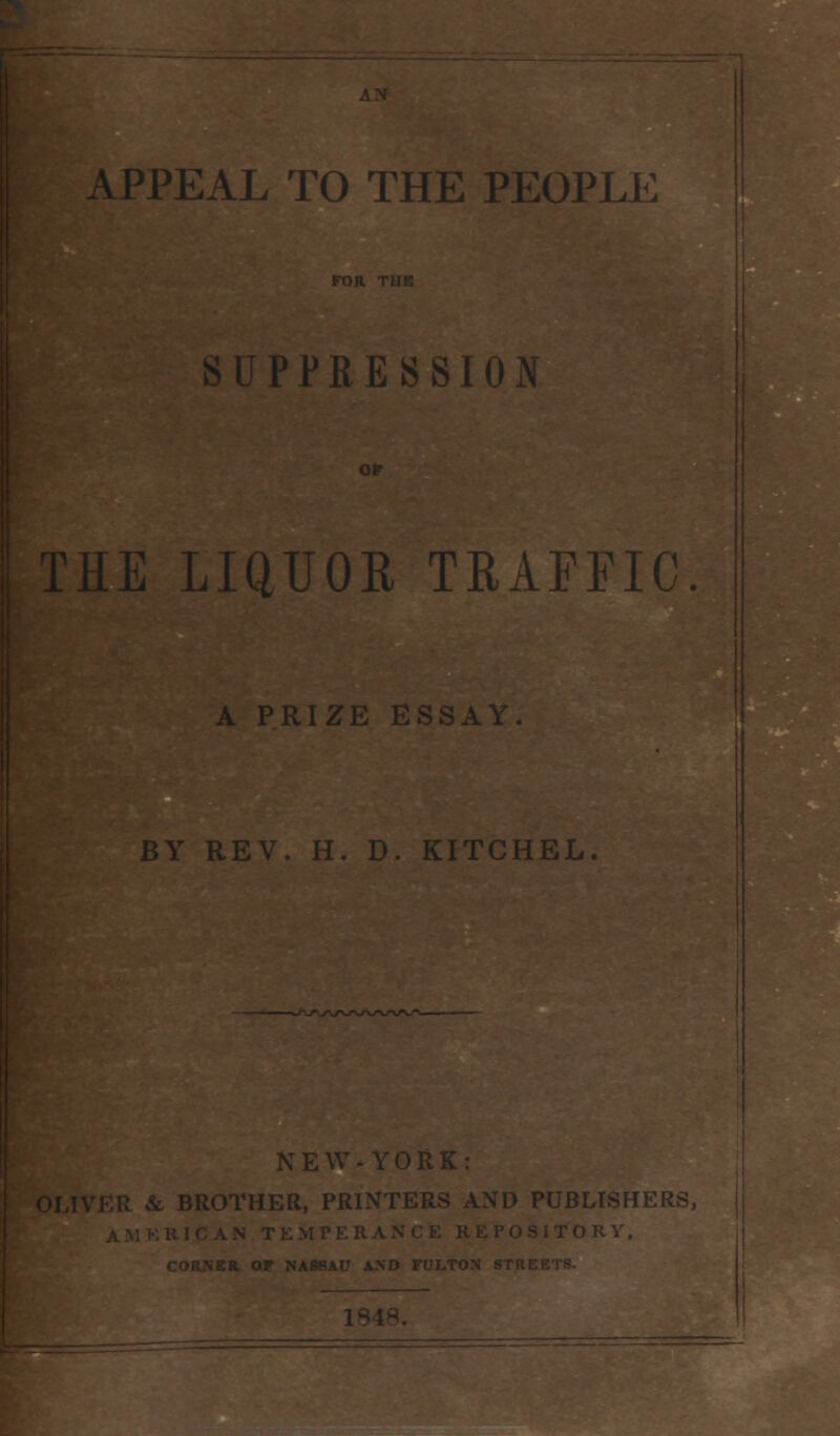 APPEAL TO THE PEOPL SUPPRESSION E LIQUOR TRAFFIC. A PRIZE ESSAY. BY REV. H. D. KITCHEL. NEW- BROTHER, PRINT! PUBLISHERS, TORY