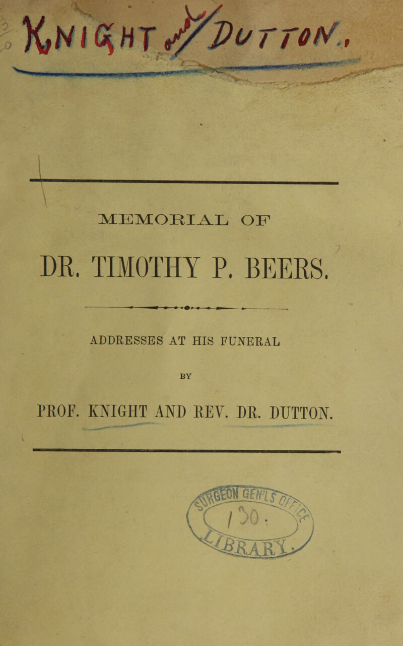 ftNiGiHTiffivrritf.. MEMORIAL OF DR. TIMOTHY P. BEERS. ADDRESSES AT HIS FUNERAL BY PROF. KNIGHT AND REV. DR. DUTTON.