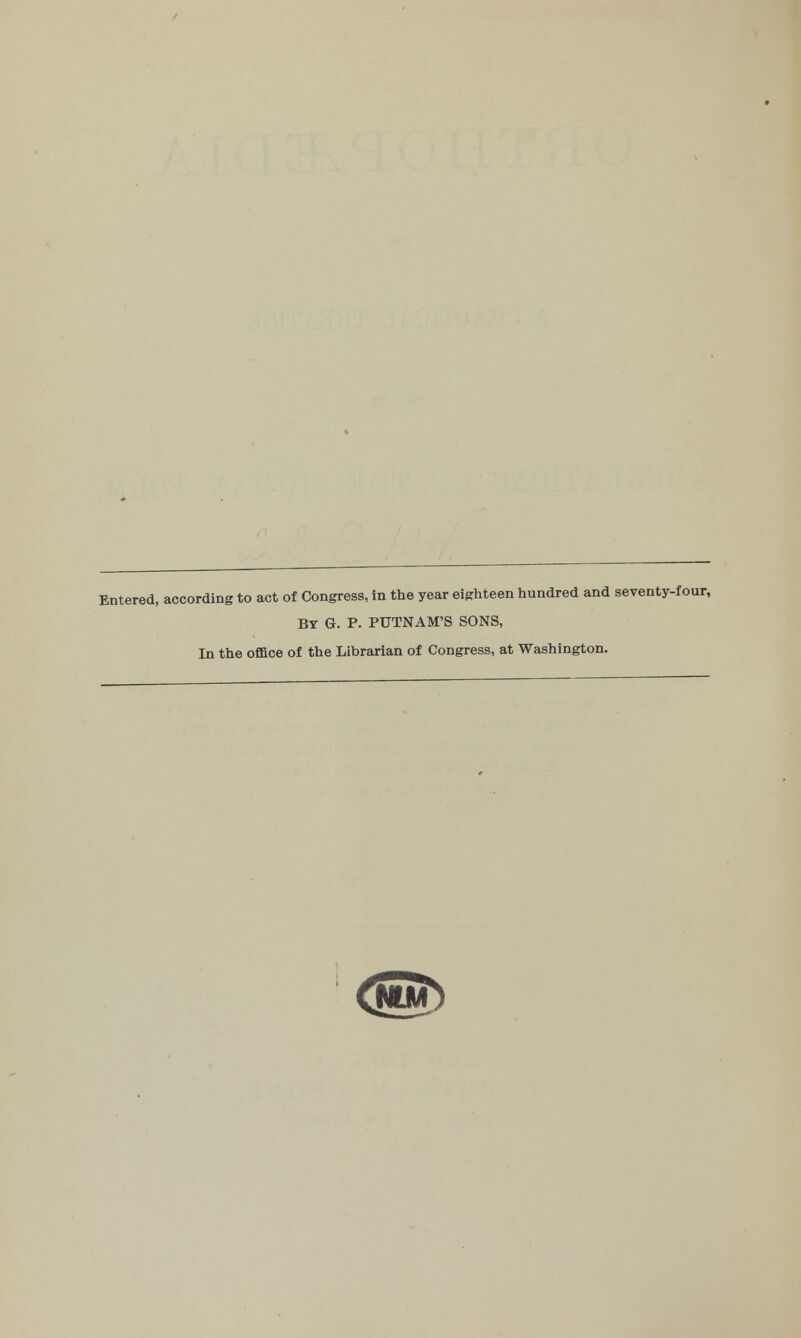 Entered, according to act of Congress, in the year eighteen hundred and seventy-four, By G. P. PUTNAM'S SONS, In the office of the Librarian of Congress, at Washington.