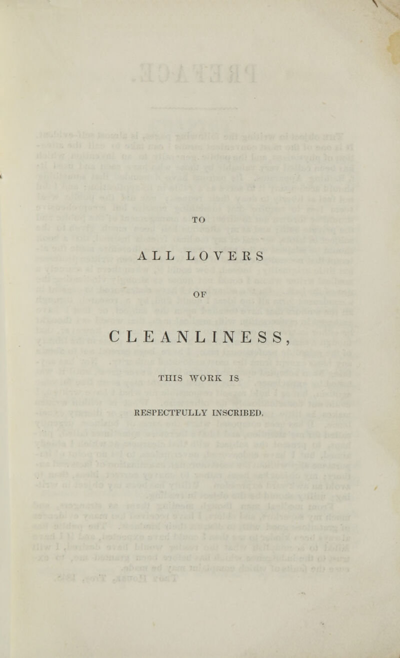 ALL LOVERS OF CLEANLINESS, THIS WORK IS RESPECTFULLY INSCRIBED,