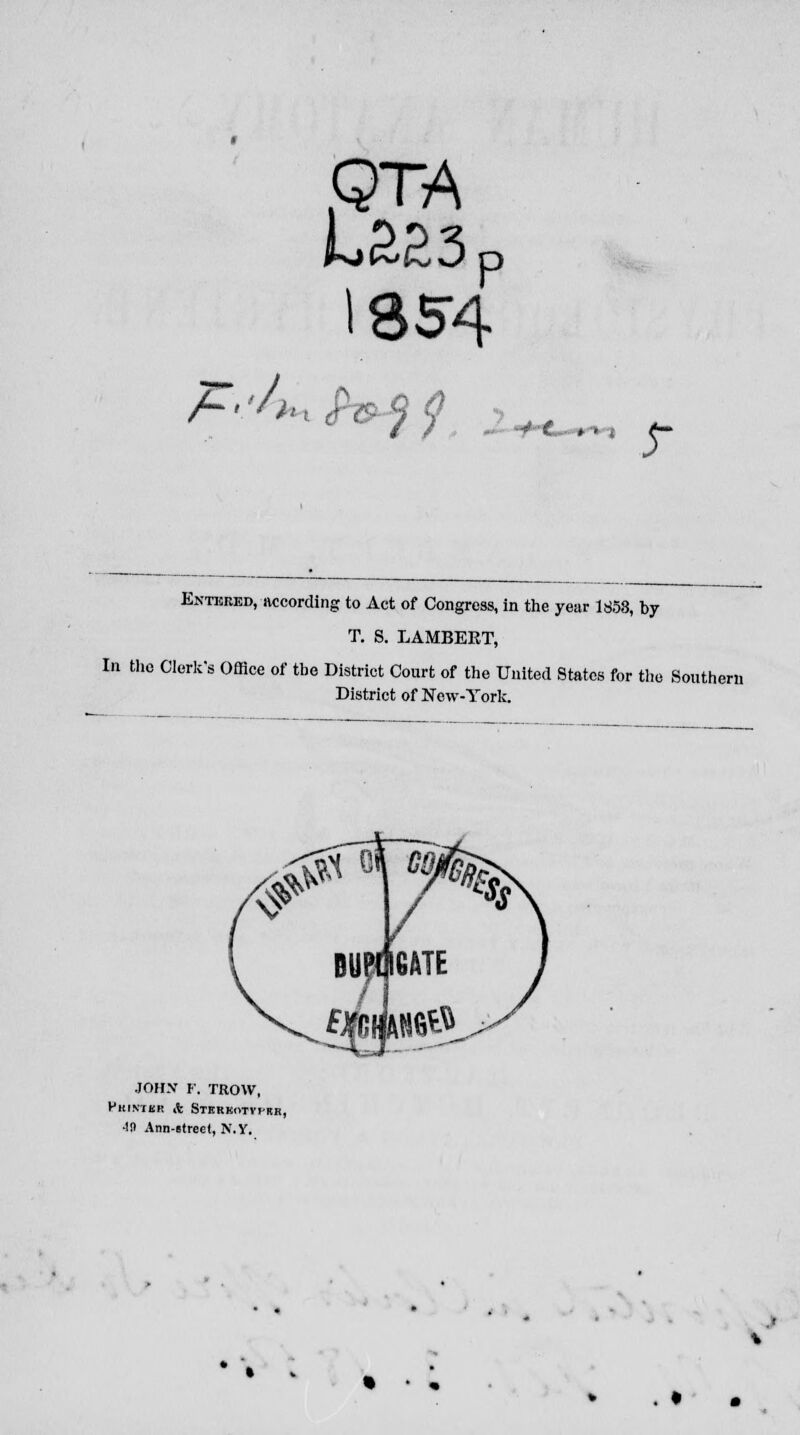 QTA 1854 4 t •Xl.»ti £— Entered, according to Act of Congress, in the year 1853, by T. S. LAMBERT, In the Clerk's Office of the District Court of the United States for the Southern District of New-York. s^frnn l mm JOHN F. TROW, Fkinikr & Sterkotvi-rb, •!!) Ann-etree(, N.Y.