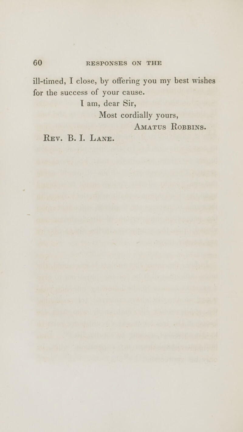 ill-timed, I close, by offering you my best wishes for the success of your cause. I am, dear Sir, Most cordially yours, Amatus Robbins. Rev. B. I. Lane.