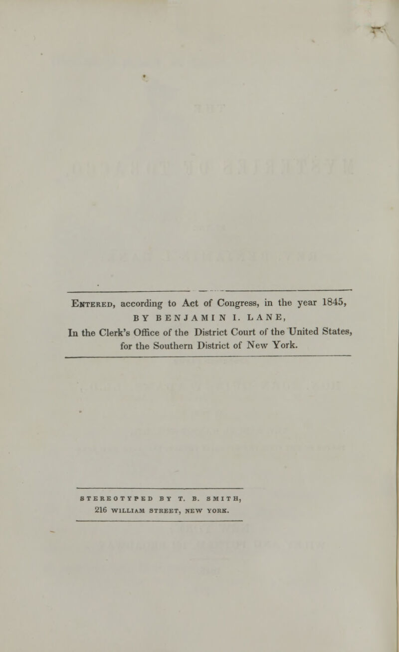 Entered, according to Act of Congress, in the year 1845, BY BENJAMIN I. LANE, In the Clerk's Office of the District Court of the United States, for the Southern District of New York. STEREOTYPED BY T. B. SMITH, 216 WILLIAM STREET, NEW YORK.