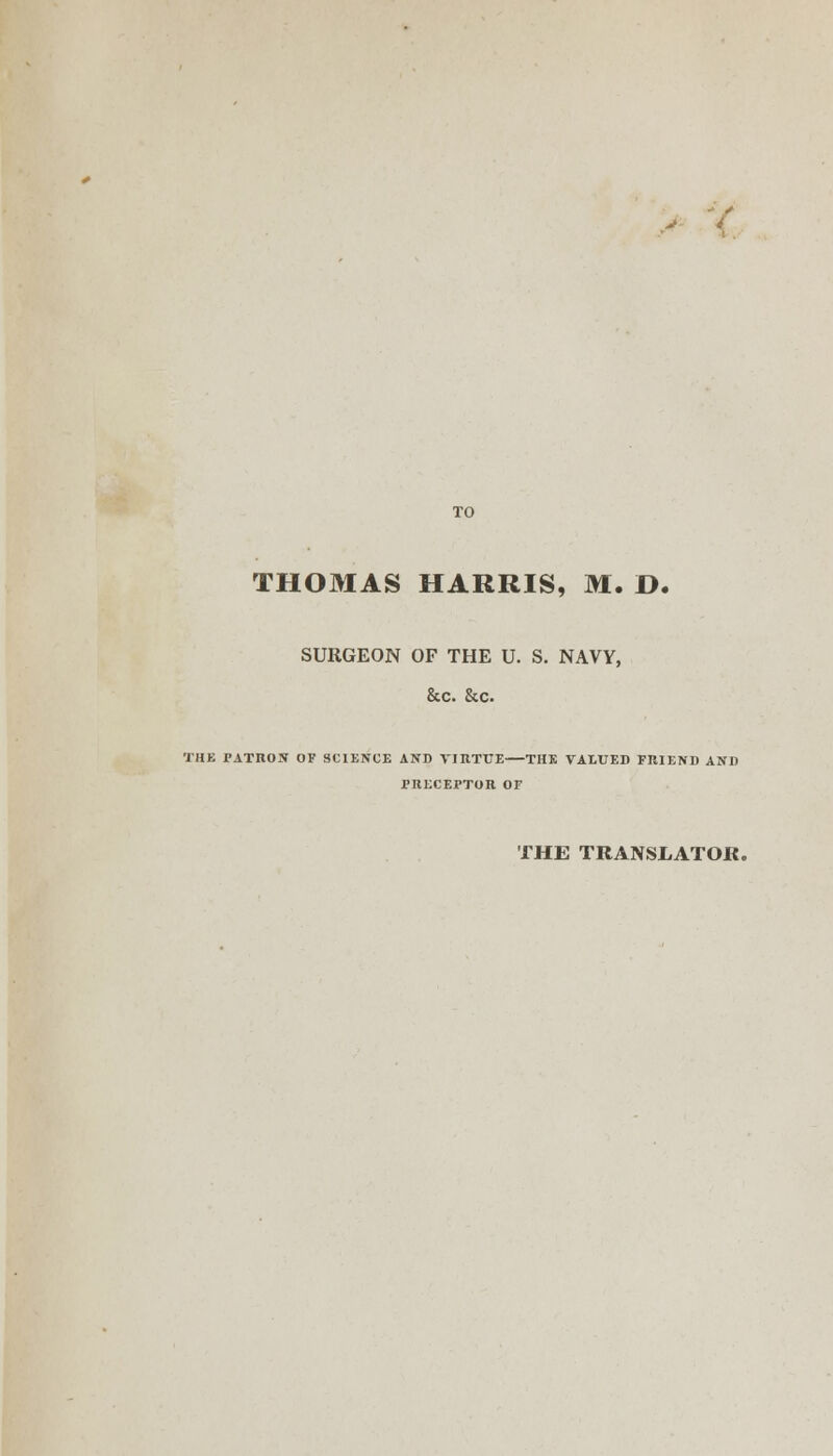 ^■t. THOMAS HARRIS, M. D. SURGEON OF THE U. S. NAVY, &c. &c. THE PATRON OF SCIENCE AND VIHTUE THE VALUED FRIEND AND PRECEPTOR OF THE TRANSLATOR.