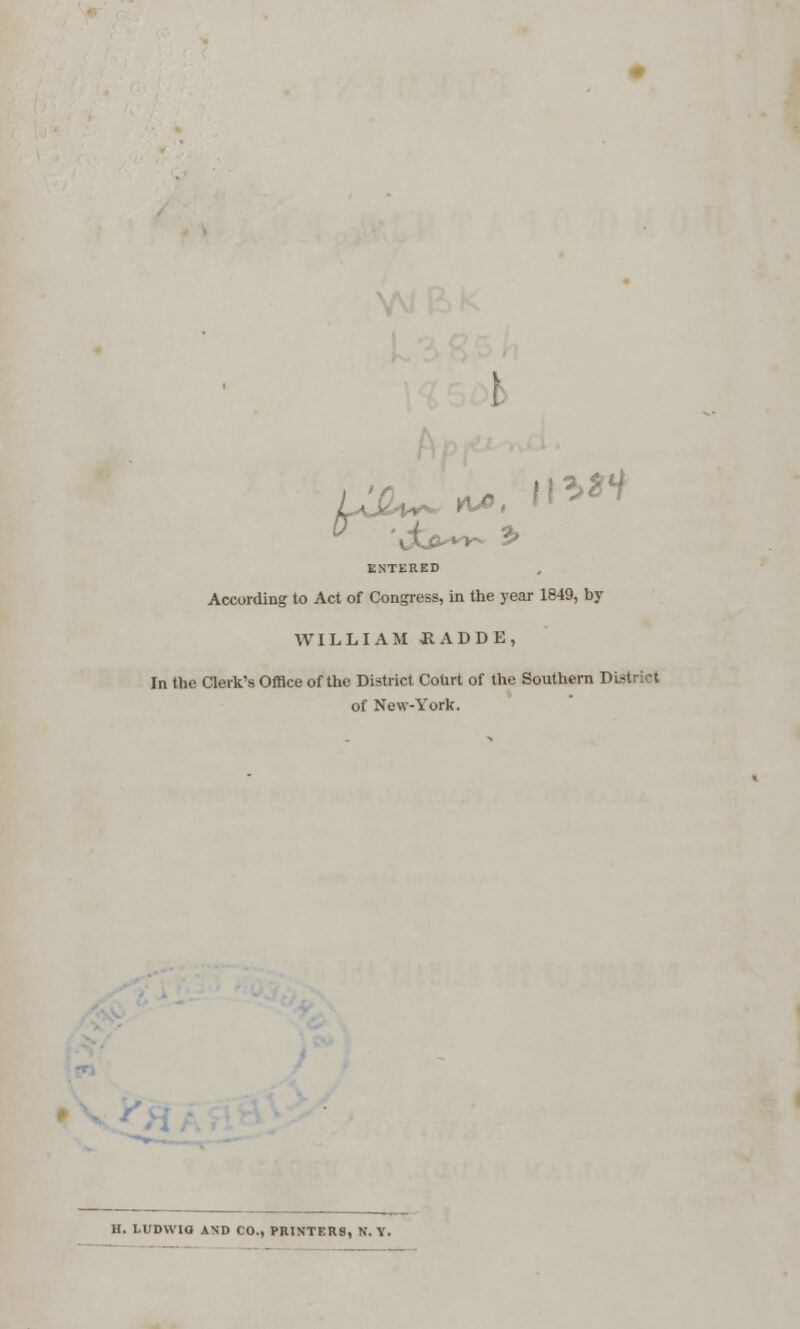 *>tt ENTERED According to Act of Congress, in the year 1849, by WILLIAM HADDE, In the Clerk's Office of the District Court of the Southern District of New-York. H. LUDVVIO AND CO., PRINTERS, N. Y.