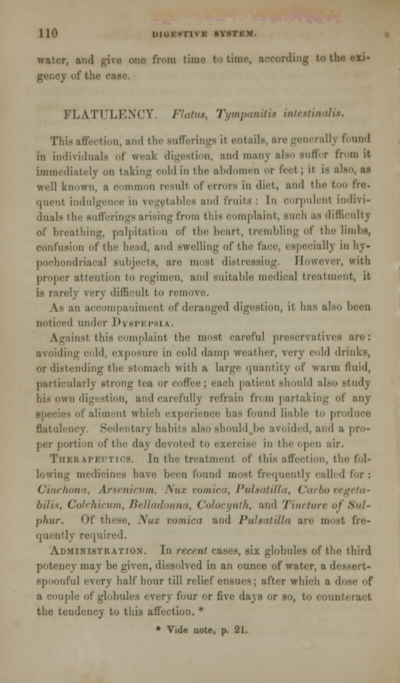 PLATULENl / tion, and the sufi found in individuals » \\»•:• k digestion, and raanj ■ it Immediately >>n taking oold in the abdomen or feel; it ifl ibo, as w.ll knoi mon result of errors in diet, and th< t indulgenoe in vegetables and fruiti I rpulent indivi- ■ litliriilty ing, palpitation of the heart, trembling of t * • * - 1' iiii.M of tlic head, and swelling of the fa l.v in by- lull iaCal I l\\.\. r, witli proper attention to regimen, ami suitable dieal treatmei I lifficult to remoi limenl of dera I ion, it ha Dvspi PBIA mi.1.lint the Hi ding o( Id, exposure in oold damp (feather, very <ld drii or distending the stomach \\itli a large quantity <>f warm fluid, ul.uK sti lob patient should also study l,i- own d 'run tn in partakii bioh expei ienoe ha - found liable t flatulence ■< j babil - also should be ;.-. devoted to exercise in the i pen air. Thbeapbi rics. In the treatment <>f 11 *i — affection, tl lowing medicines have been found most frequently called I i an urn \ui vomica, Pulsatilla, Car bo vegrla- bilis, Colchieum, Belladonna, Colocynth, and Tincture oj >'»/- fihitr. Of tfa V [ P (rf tlir- tliird half hour till r»-li«-! • Iter which a dote of : or five 'i the tendency to I ion. *