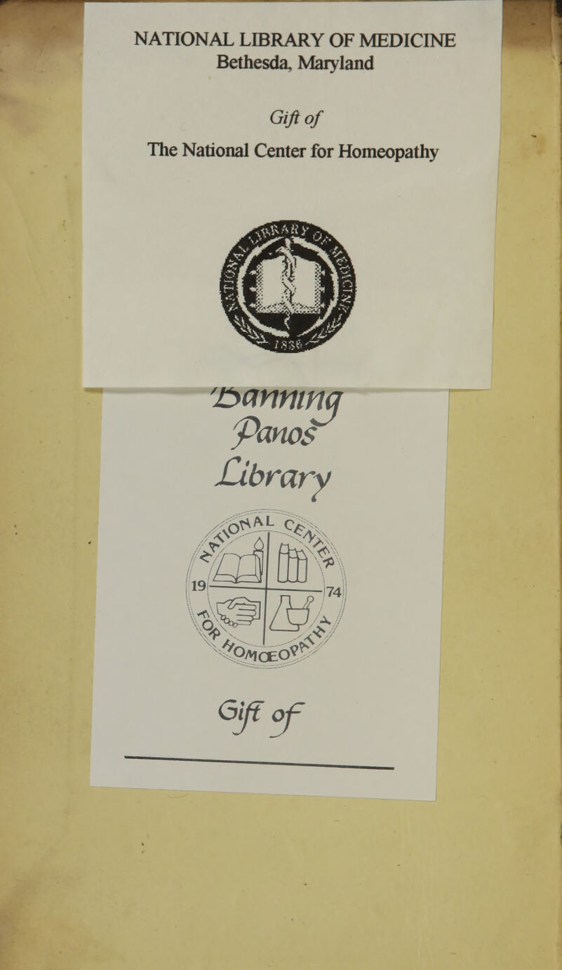 NATIONAL LIBRARY OF MEDICINE Bethesda, Maryland Gift of The National Center for Homeopathy 'Exmninq Partes Library xO**L ^ eiftof