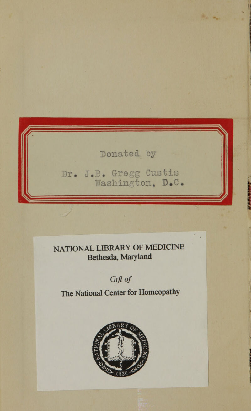 Donated Dy Dr. J.B. Gr ustis ton, D.C. NATIONAL LIBRARY OF MEDICINE Bethesda, Maryland Gift of The National Center for Homeopathy