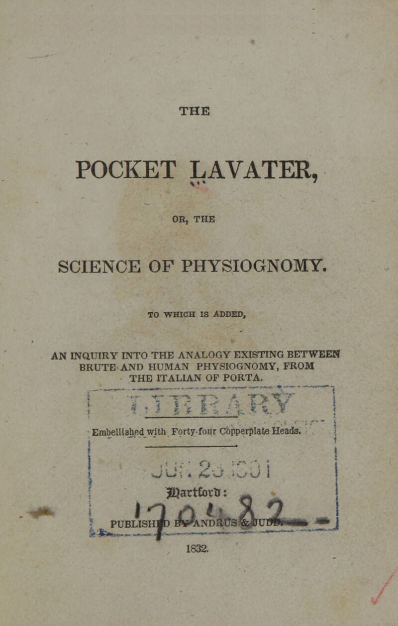 THE POCKET LAVATER, OR, THE SCIENCE OF PHYSIOGNOMY. TO WHICH IS ADDED, AN INQUIRY INTO THE ANALOGY EXISTING BETWEEN BRUTE AND HUMAN PHYSIOGNOMY, FROM THE ITALIAN OP PORTA. Embellished with Forty-four Copperplate Heads. ■ jBJarttoro PUBLISH* BWANDaPS^gPBii IM* •J :i*^~ / »• «