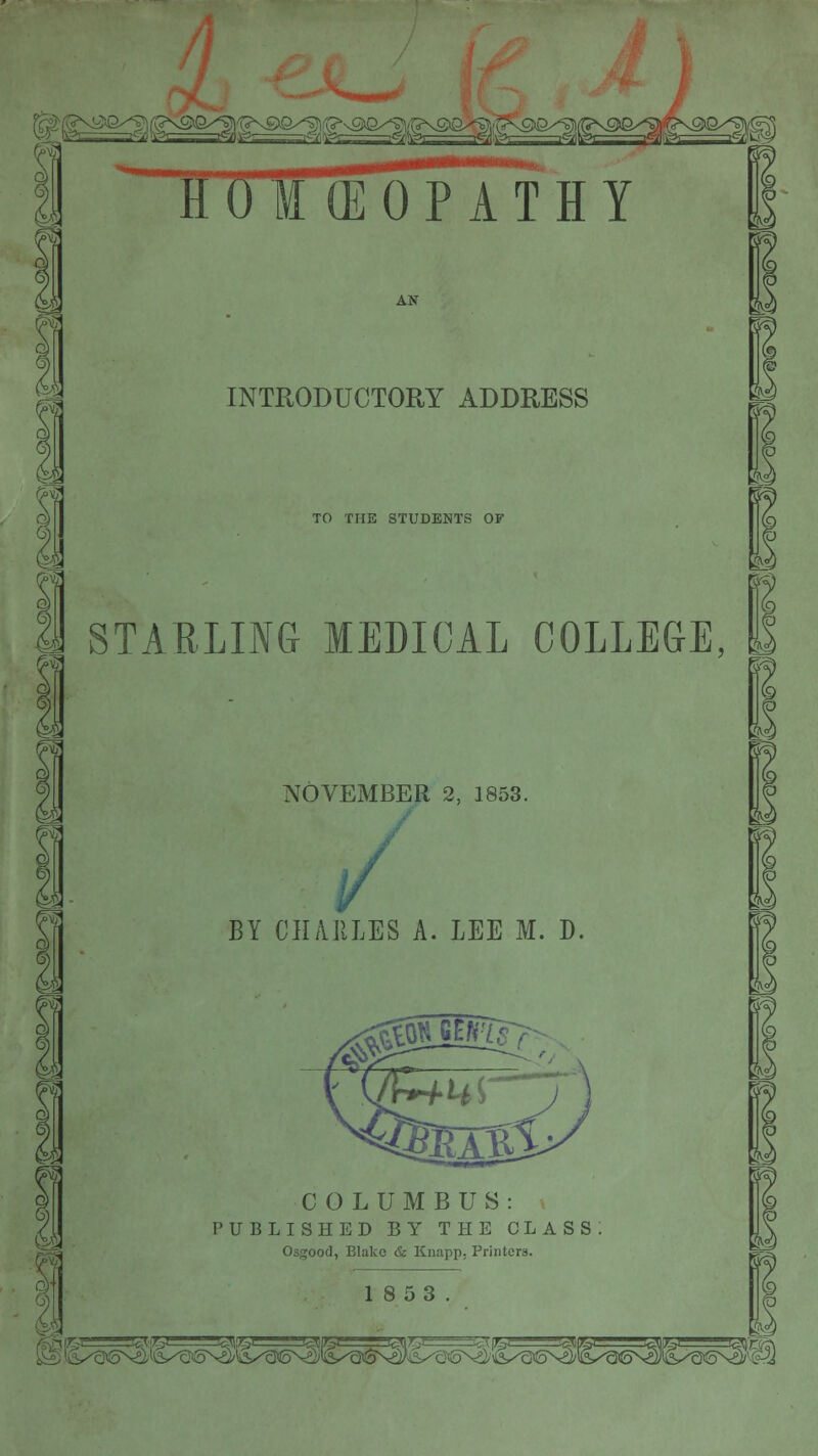 m g s 1 II 0 I (E 0 P A T H Y INTRODUCTORY ADDRESS TO THE STUDENTS OF 1 STAELING MEDICAL COLLEGE, NOVEMBER 2, 1853. v BY CHARLES A. LEE M. D. ^ COLUMBUS: PUBLISHED BY THE CLASS Osgood, Blake & Knapp, Printers. 18 53. $3 S tiS^^tJ^SN^ll^eN^iil/aSN^