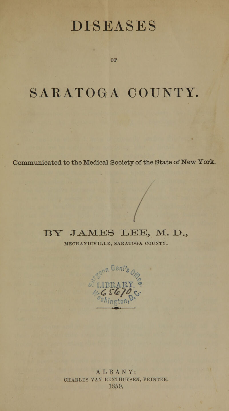 OP SARATOGA COUNTY. Commimicated to the Medical Society of the State of New York. BY JA^IMES LEE, M. D., MECHANICVILLE, SARATOGA COUNTY. % •: LiEiiAiiy. ? ALBANY: CHARLES VAN BENTIIUYSEN, PRINTER. 1859.