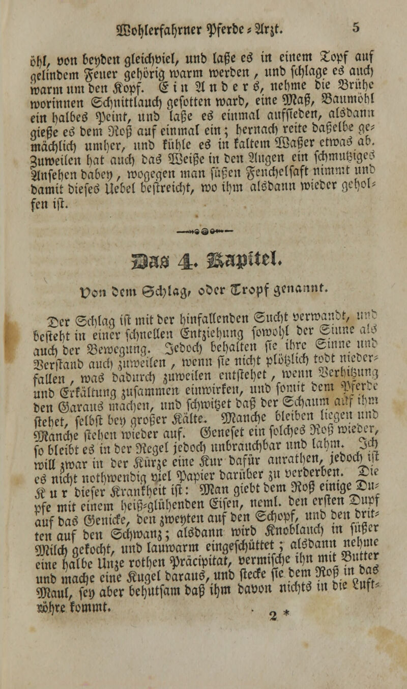 61)1, üon bereit gleidjmcl, unb tage eS in einem 2opf auf aelinbcm Reiter gehörig warm werben , nnb ftfjlage eä and) warnt um ben Äopf. (g i n 2t n b e r $, nebme bie Söruljc morinnen ©djnittlaudj qefotten warb, eine «JRafJ, Söaumobl ein balbeS qjcinf, nnb tage eö einmal auffteben, aisbann aieße eö bem Dtojj auf einmal ein; bewarf) rette bafjclbe ge* mätfjltd) untrer, unb fut)te es in fattem Söafier etwas ab. Zuweilen t)at auef) bas Sföeißc in beu Singen ein fd)mu&tgeä 2lnfet)cn babe», wogegen man fügen gendjetfaft nimmt unb bamit biefeö Uebel bcjireid)t, wo il)m alsbann wieber get)ol< fen tfh Pen 5cm Ödjlagr ofccr Xropf genannt. ©et ©cl)laq ift mitber tnnfallenben ®nd)t yerwaubt, unb beftebt in einer fcrmctlen (SntjieljuRg fowol)l ber Stinte aW au* ber «Bewegung, 3cbod) behalten fte.thre ©tnne unb Serfranb aurf) $im>e«w , wenn fte ntcfjt ptoiihrf) tobt meber* fallen , was baburd) ^weilen entfielt, wennJSer&t|ung unb (Srfältung jufammen einwürfen, unb fonut bem Werbe beu ©araus matfjett, unb fdpotftet ba$ ber <5d>aum aftf tfcm flehet, fclbfr ben groger Aalte. $?and)e bleiben liegen unb ÜJ?and)e lieben wieber auf. ©cnefet ein fotd)c3 Diefl »teber, fo bleibt es in ber «Kegel jebod) unbrauchbar unb latm jet) rottt *war in ber »je eine Äur bafur anratl)en, jebod) 11 eä mW not()wcnbig riet «Papier baritber ju »erberben. Sie * u r biefer Äran^eit ijl: W giebt *« ** ^®* pfe mit einem «*gtül)enben (gtien, neml. ben erffen Bupf auf bas ©eniefe, ben $wei)ten auf ben edjopf, unb ben bnt< ?en auf ben 6d>wanS; alsbann ^rb Jnoblaud) ™g 9JWtf) gefod)t, unb lauwarm etngefd)uttet; alsbann nie c ne^Ölbe Un'jc rotten ^reteipitat, »ermifdjc^n mit Sutter unb madje eine tfugel barauf, unb (ieefe fie bem Ho£ t«. baS ÜHaul, Jen aber bet)Utfam bafi U)ro baoon mrf)ts tu bte Uft. sjtyr* fommt. . *