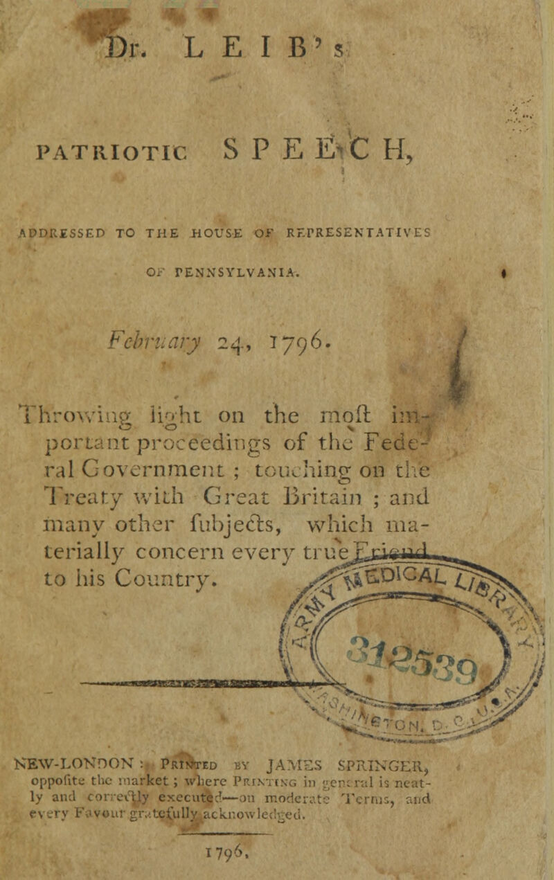 ri / patriotic S P E EvC Hy • DRESSED TO THE HOUSE OF Rr.rRESEN TATIVES Of PENNSYLVANIA. February 24, 1796. I Throwi it on the moil portant proceedings of the Fe ral Government ; touching on the Treaty with Great Britain ; and many other fnbjecls, which ma- terially concern every trueJEjasad __ to his Country. /^^52i2££^^N 1^ NEW-LONDON : Printed by JAMSS SPRINGER, o[>po[ite the '.Market ; where I'r.i' neral is neat- ly ami correxTjJiy execute:'—on moderate Term every Favoui gratefully acknowledged. 1796,