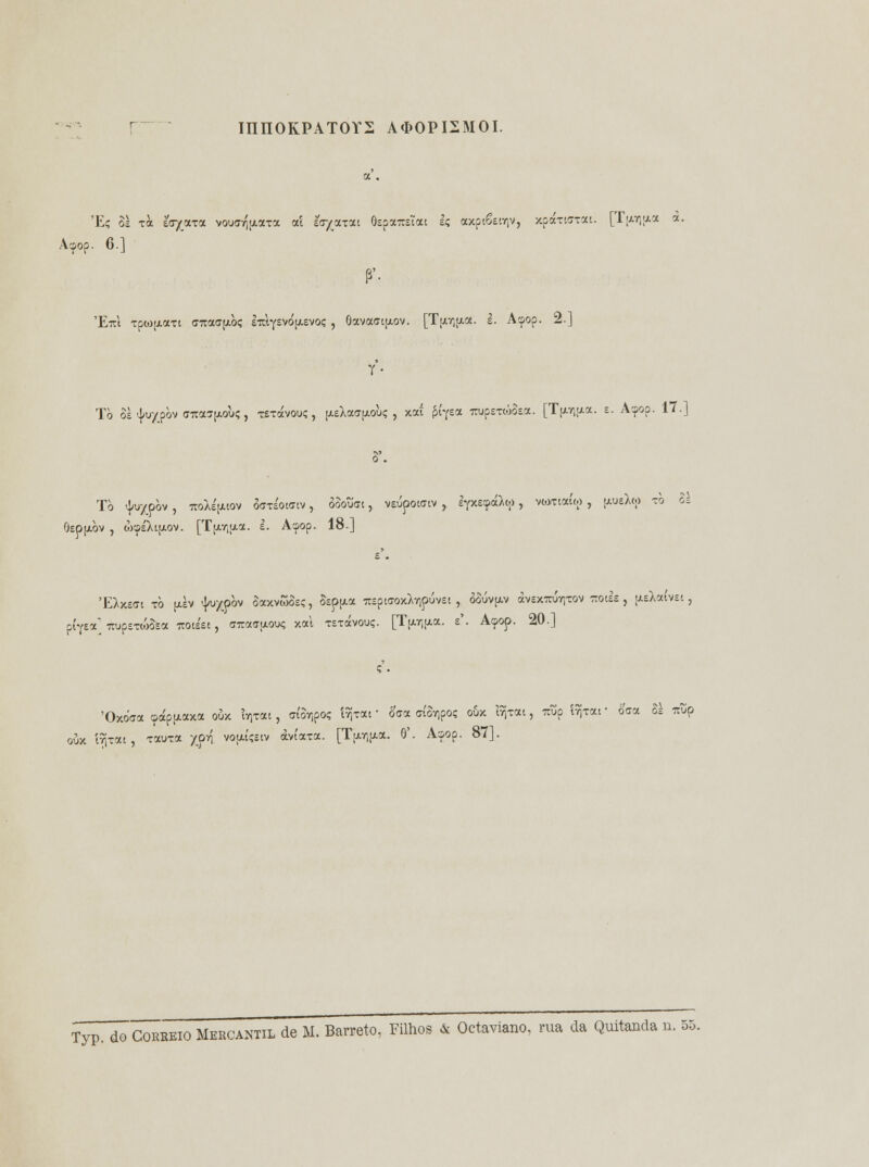 IIIII0KPAT0Y2 A*0PI2M0I. Eç 3; xà toyjxxrx. voud^xaroc aí èV/axat Ôspa-Trííat h axpcSscviv, xpáxicrxat. [Tj^aa a. Acpop. 6.] 'E-irt xpo)[xaxi (TTcaa^òç iTOysvó^evo; , ôavactfxov. [Tpifxa. e. Acpop. 2.] Y- Tò 3s ^u/pòv <jtocj[/.ou; , TSTávouç, (xeXa<7fjiou; , xaí Êíyea xupsxwosa. [T^a. e. Acpop. 17.] 5'. Tò ^uypòv , iroXéjiwv oaxáWtv, ôòouac, veúpotatv , èfXBp&y, vwxiaíc.) , [tueXcp tò 3. QeppLÒv , wcpÉXiaov. [T[xruaa. e. Acpop. 18-] 'EXxsai to [xèv ^xpòv SaxvwSsç, ospfxa TOpiffOxXvjpuvst, óoúvp.v ávexirúrixov rcotls , [AeXaívet, pfyea TOpsrwSsa itoi££t, ffira^ouç xal xsxávouç. [T^r^a. s'. Acpop. 20.] 'Oxoaa cpápfJtaxa oux 'tvjTat, (Jt3v)poç ívJTar foa eíàrpoc o6x írjxai, itup ÍTJxar oca Si Trup x írjxai, xauxa ypyj vouíçsiv aviara. [T^ua. 8'. Acpop. 87].