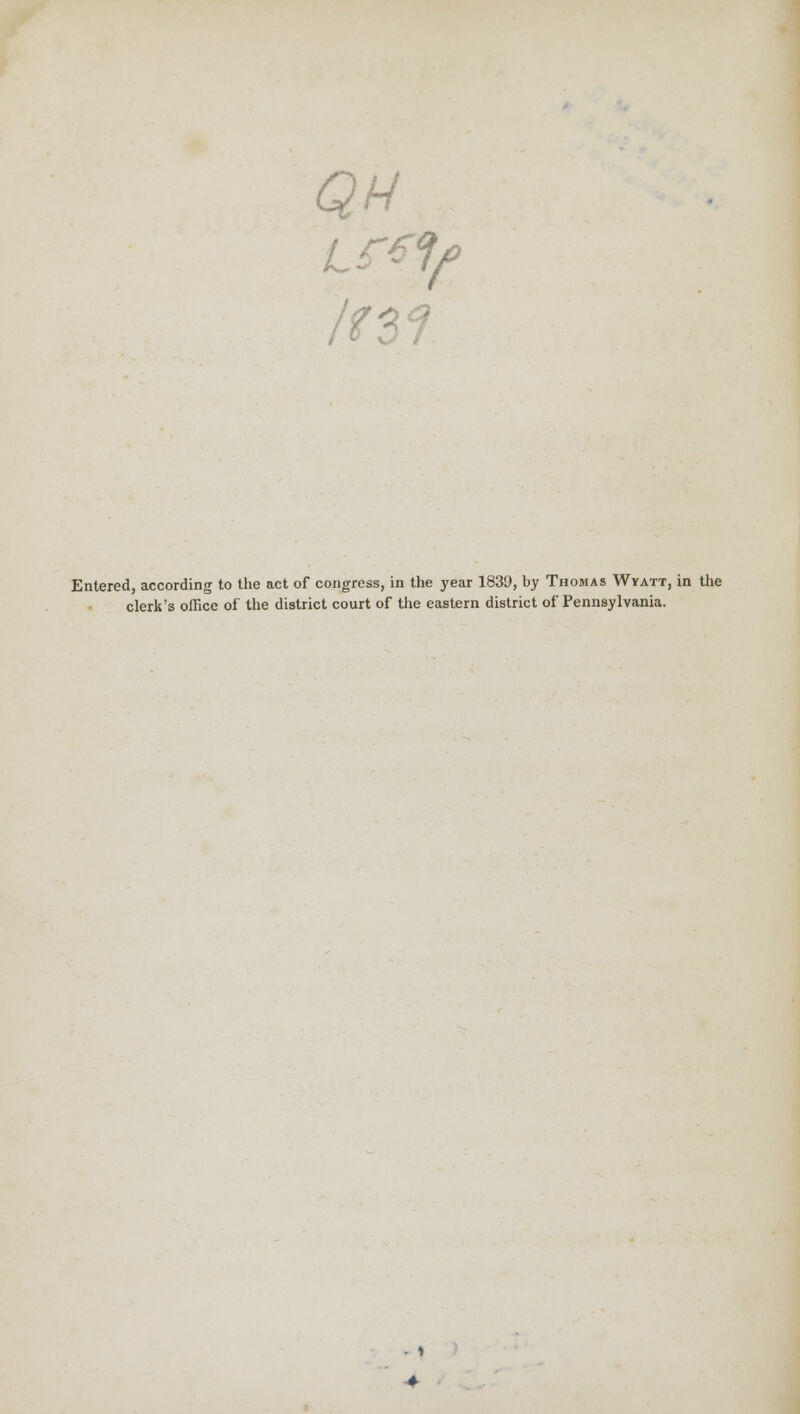 Entered, according to the act of congress, in the year 1839, by Thomas Wyatt, in the clerk's office of the district court of the eastern district of Pennsylvania. 1 4-