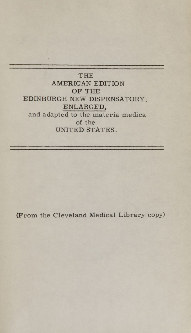 THE AMERICAN EDITION OF THE EDINBURGH NEW DISPENSATORY, ENLARGED, and adapted to the materia medica of the UNITED STATES. (From the Cleveland Medical Library copy)