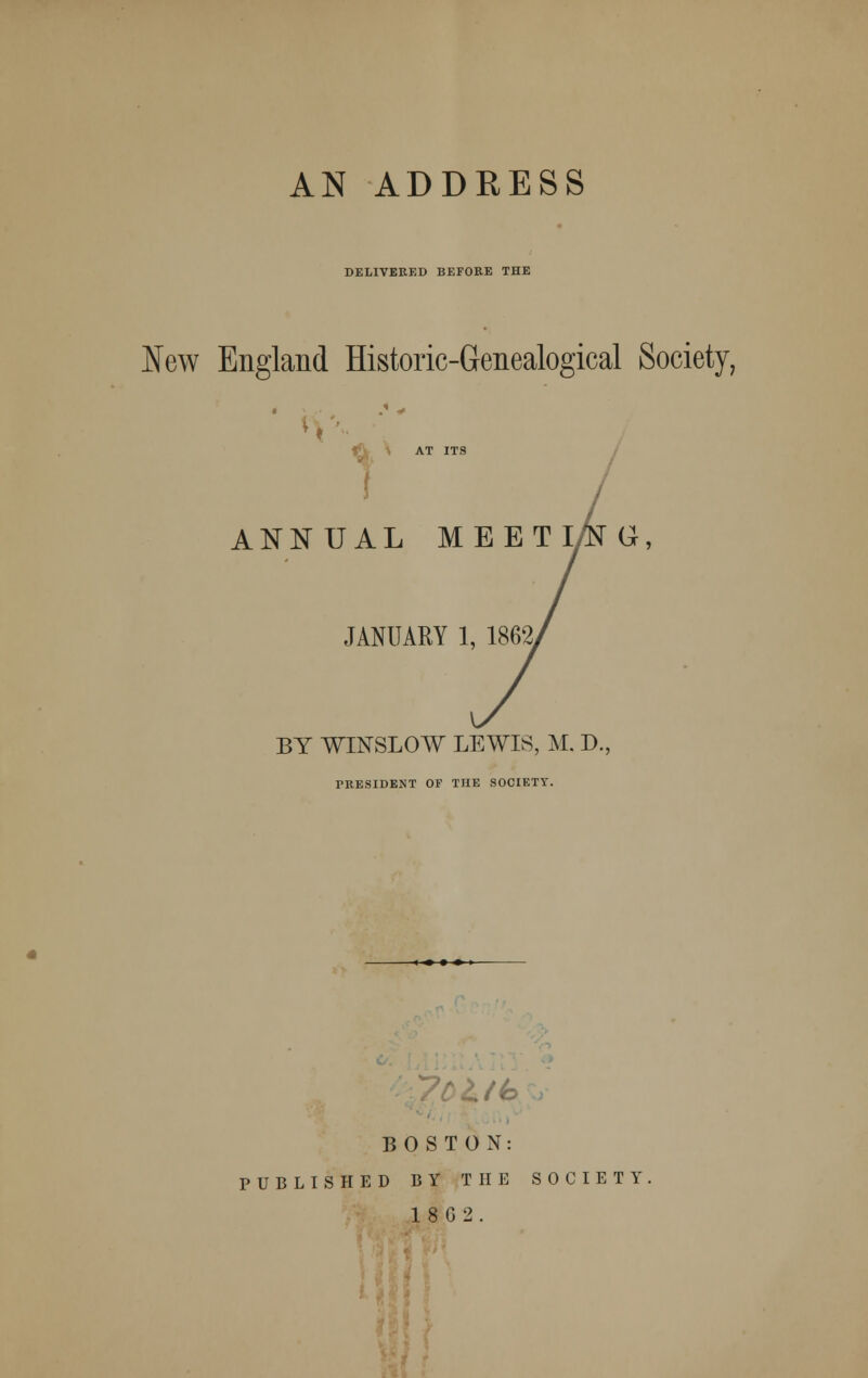 DELIVERED BEFORE THE New England Historic-Genealogical Society, v- AT ITS ANNUAL MEETl/tfU, JANUARY 1, 1862> BY WINSLOW LEWIS, M. D. PRESIDENT OF THE SOCIETY. BOSTON: PUBLISHED BY THE SOCIETY