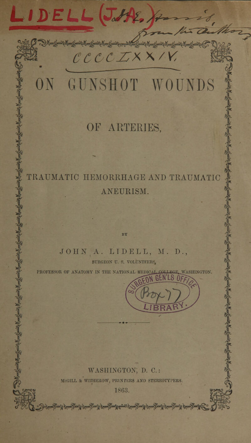 X ON GUNSHOT WOUNDS 1 OF ARTERIES, TRAUMATIC HEMORRHAGE AND TRAUMATIC ANEURISM. JOHN A. LIDELL, M. D., SURGEON1 U. S. VOLUXTFKRS, ejp*«v WASHINGTON; P. C.: McGILL & WITIIEilOW, PRINTERS AND STEREOTYPERS. 1863.