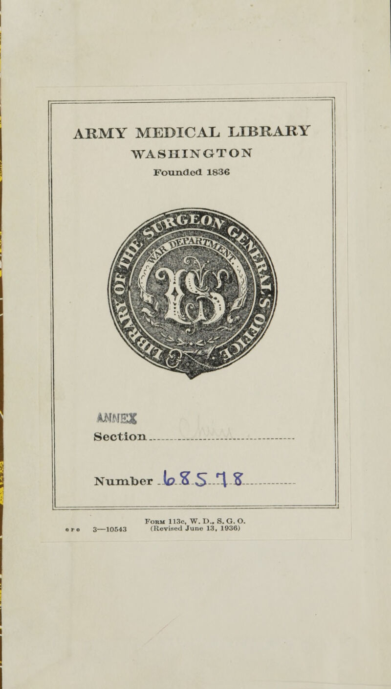 ARMY MEDICAL LIBRARY WASHINGTON Founded 1836 ANNEX Section. Number .JO-.Q S-^ ?- Form 113c, W. D.. S. G. O. (Revised June 13, 1936)