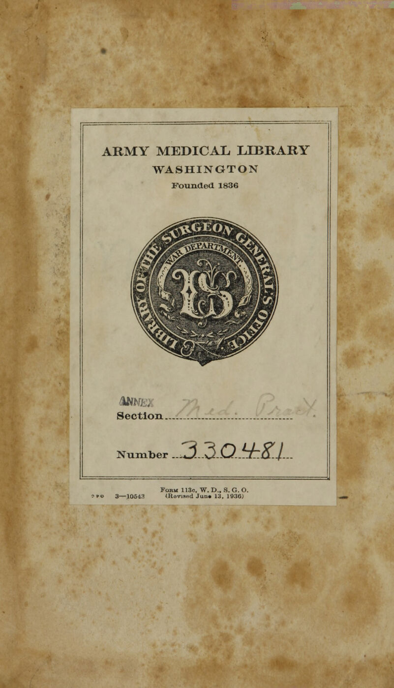 ARMY MEDICAL LIBRARY WASHINGTON Founded 1836 AN*-. Section. Number ...^J...O-Q..^hK.l— Form 113c, W. D.. S. G. O. -10543 (Revised Jun» 13, 1930)