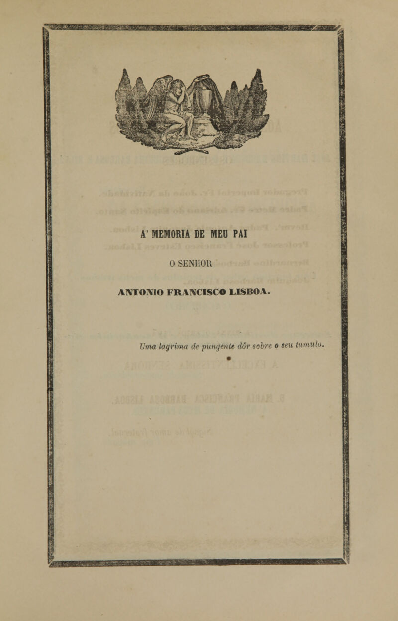 A' MEMORIA DE MEU PAI O SENHOR ANTÓNIO FRANCISCO LISBOA. Uma lagrima de pungente dor sobre ô seu tumulo.