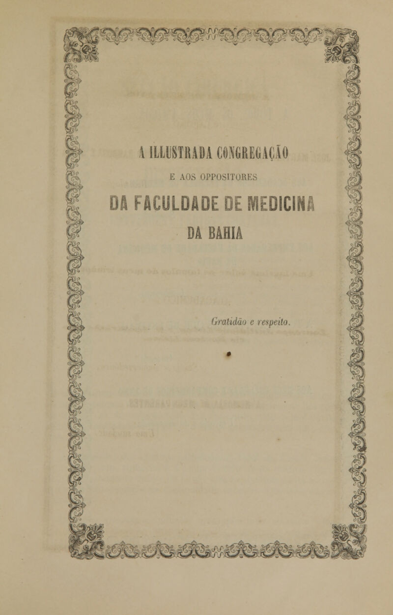 A ILUSTRADA CONGREGAÇÃO E AOS OPPOSITORES DA FACULDADE DE MEDICINA DA BAHIA n Gratidão c respeito. % c^ 4. ?e 7&